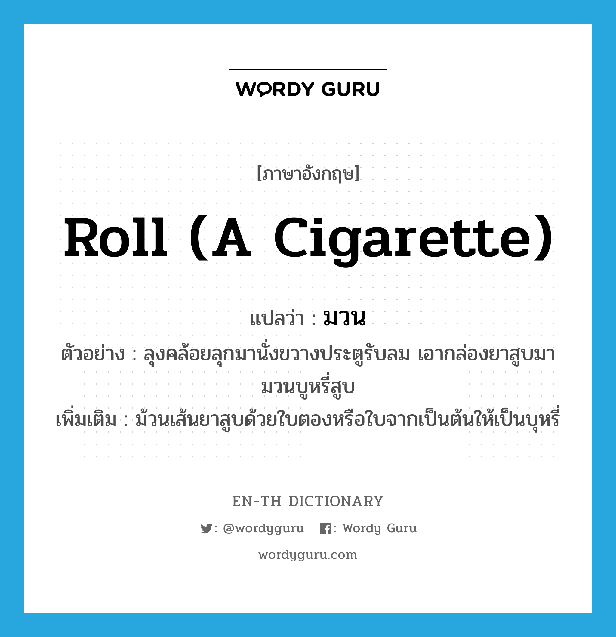 มวน ภาษาอังกฤษ?, คำศัพท์ภาษาอังกฤษ มวน แปลว่า roll (a cigarette) ประเภท V ตัวอย่าง ลุงคล้อยลุกมานั่งขวางประตูรับลม เอากล่องยาสูบมามวนบูหรี่สูบ เพิ่มเติม ม้วนเส้นยาสูบด้วยใบตองหรือใบจากเป็นต้นให้เป็นบุหรี่ หมวด V