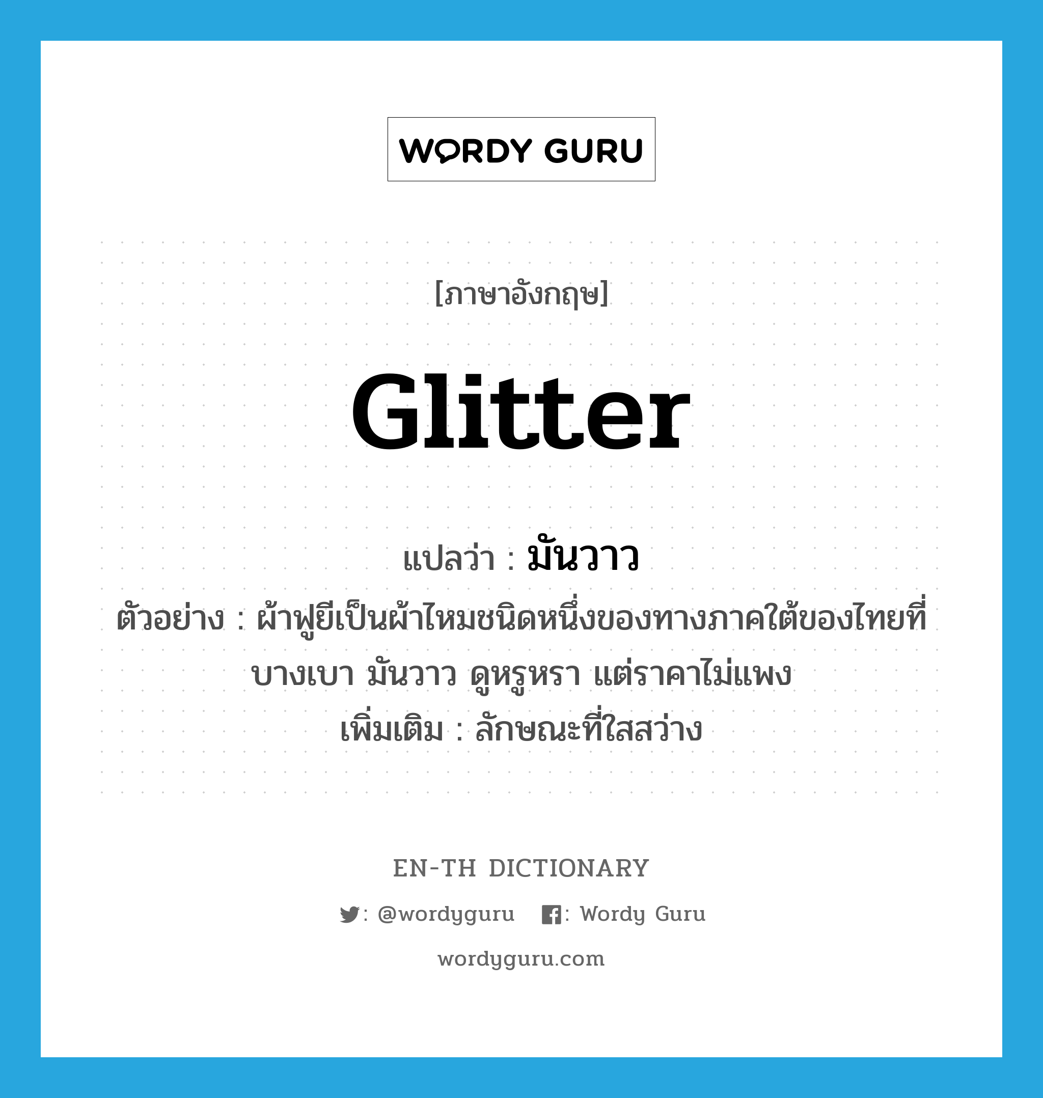 glitter แปลว่า?, คำศัพท์ภาษาอังกฤษ glitter แปลว่า มันวาว ประเภท V ตัวอย่าง ผ้าฟูยีเป็นผ้าไหมชนิดหนึ่งของทางภาคใต้ของไทยที่บางเบา มันวาว ดูหรูหรา แต่ราคาไม่แพง เพิ่มเติม ลักษณะที่ใสสว่าง หมวด V