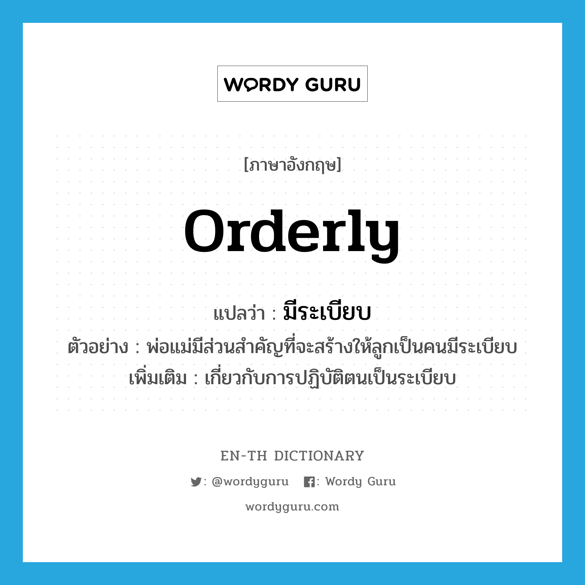 orderly แปลว่า?, คำศัพท์ภาษาอังกฤษ orderly แปลว่า มีระเบียบ ประเภท ADJ ตัวอย่าง พ่อแม่มีส่วนสำคัญที่จะสร้างให้ลูกเป็นคนมีระเบียบ เพิ่มเติม เกี่ยวกับการปฏิบัติตนเป็นระเบียบ หมวด ADJ