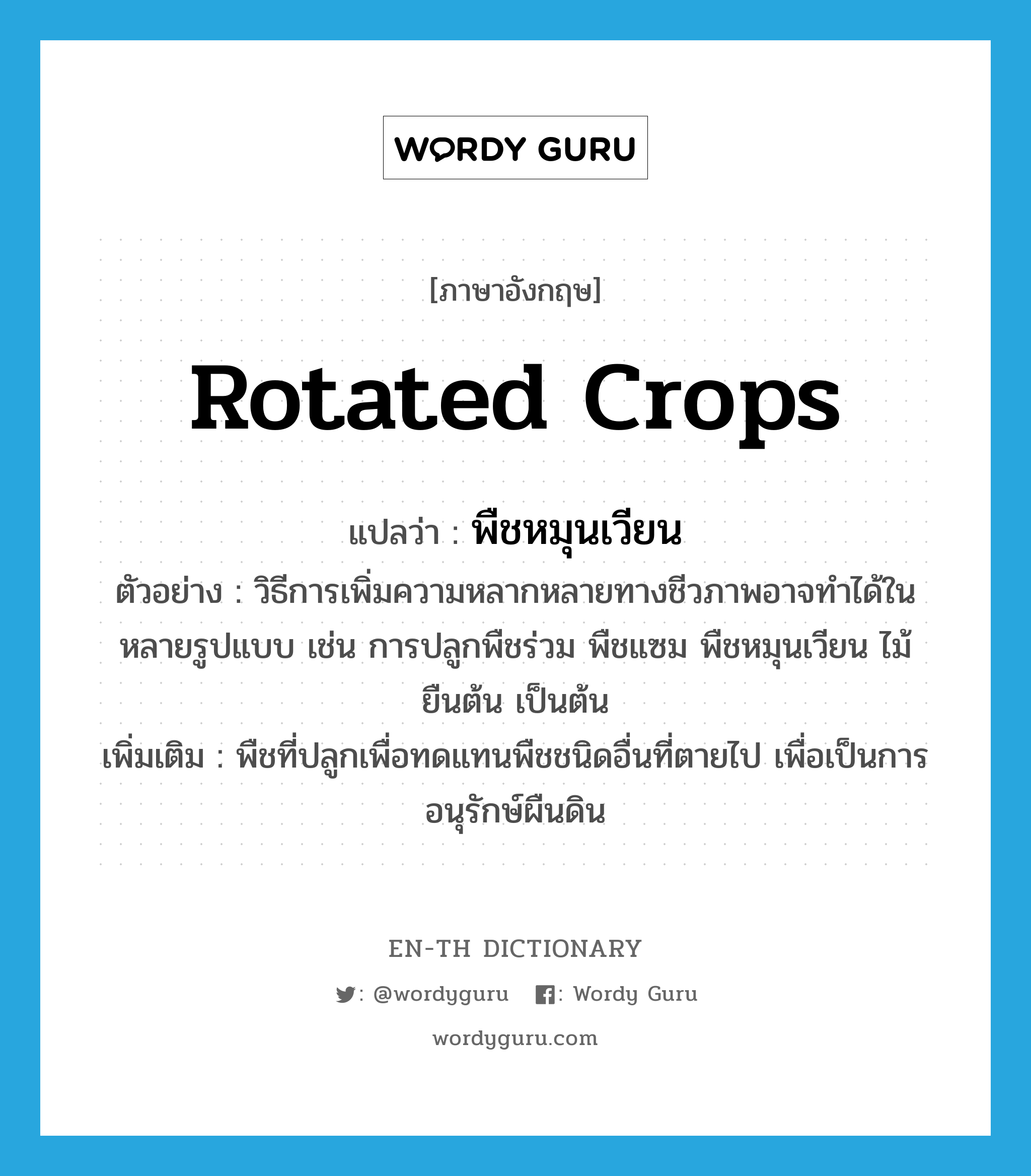 rotated crops แปลว่า?, คำศัพท์ภาษาอังกฤษ rotated crops แปลว่า พืชหมุนเวียน ประเภท N ตัวอย่าง วิธีการเพิ่มความหลากหลายทางชีวภาพอาจทำได้ในหลายรูปแบบ เช่น การปลูกพืชร่วม พืชแซม พืชหมุนเวียน ไม้ยืนต้น เป็นต้น เพิ่มเติม พืชที่ปลูกเพื่อทดแทนพืชชนิดอื่นที่ตายไป เพื่อเป็นการอนุรักษ์ผืนดิน หมวด N