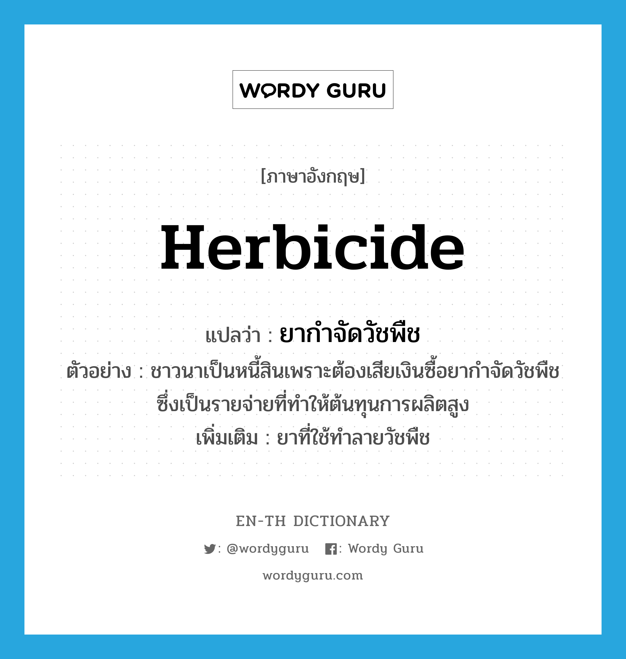 herbicide แปลว่า?, คำศัพท์ภาษาอังกฤษ herbicide แปลว่า ยากำจัดวัชพืช ประเภท N ตัวอย่าง ชาวนาเป็นหนี้สินเพราะต้องเสียเงินซื้อยากำจัดวัชพืช ซึ่งเป็นรายจ่ายที่ทำให้ต้นทุนการผลิตสูง เพิ่มเติม ยาที่ใช้ทำลายวัชพืช หมวด N