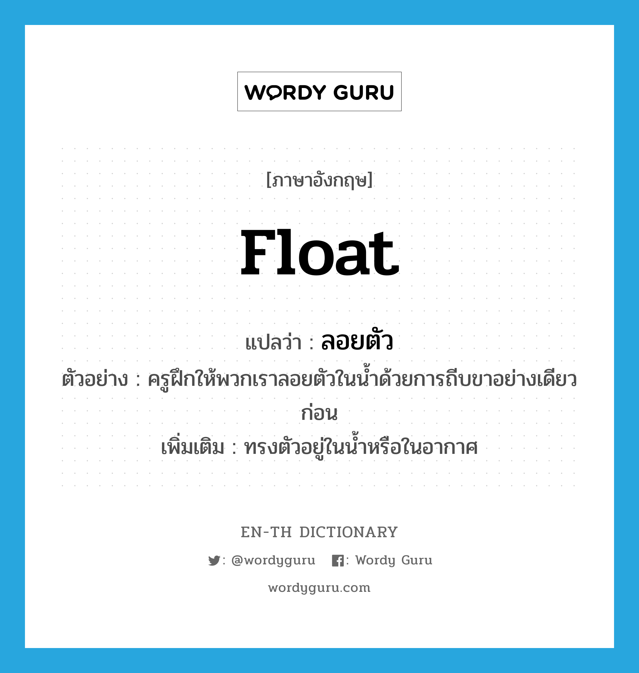 float แปลว่า?, คำศัพท์ภาษาอังกฤษ float แปลว่า ลอยตัว ประเภท V ตัวอย่าง ครูฝึกให้พวกเราลอยตัวในน้ำด้วยการถีบขาอย่างเดียวก่อน เพิ่มเติม ทรงตัวอยู่ในน้ำหรือในอากาศ หมวด V