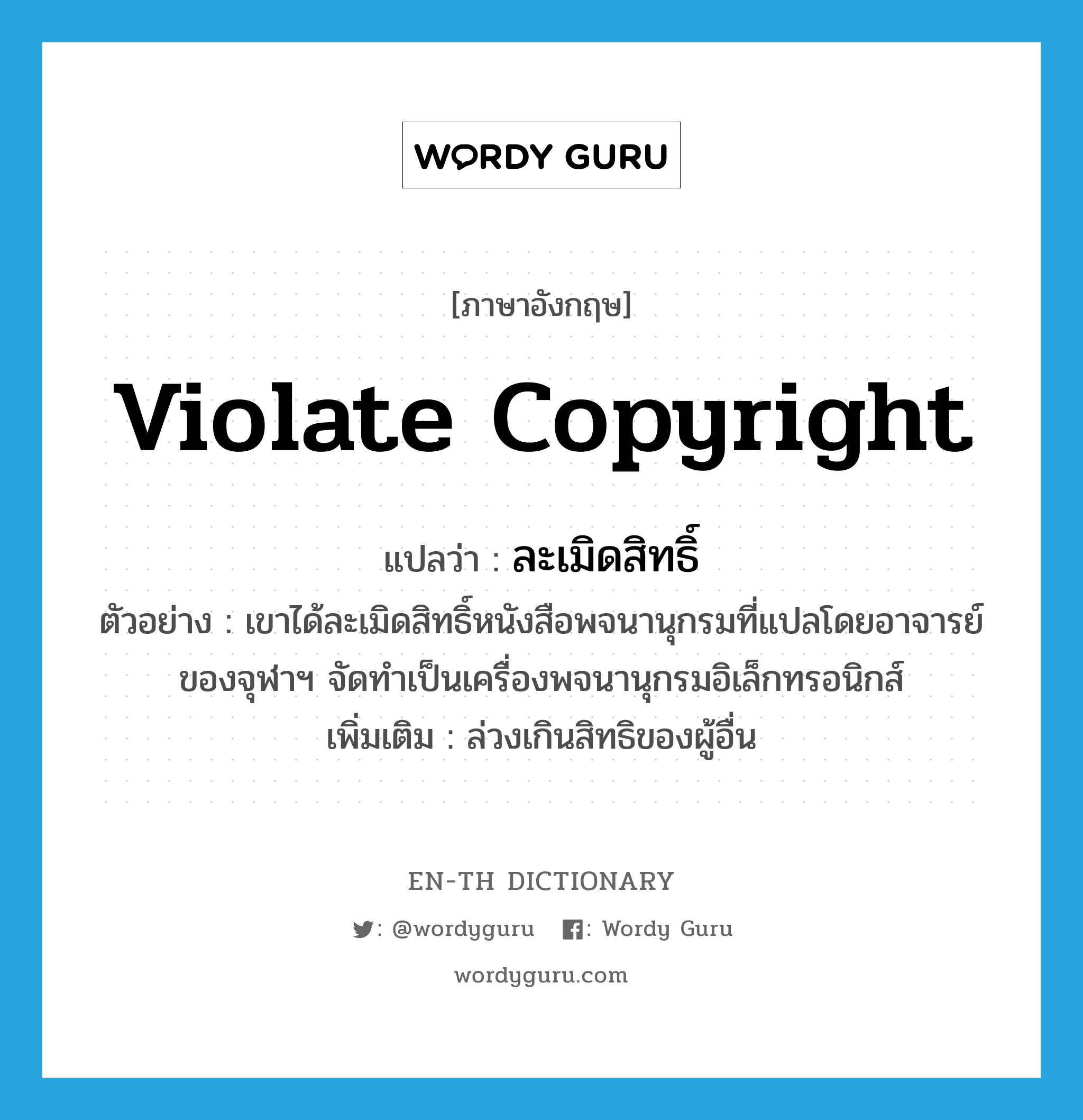 violate copyright แปลว่า?, คำศัพท์ภาษาอังกฤษ violate copyright แปลว่า ละเมิดสิทธิ์ ประเภท V ตัวอย่าง เขาได้ละเมิดสิทธิ์หนังสือพจนานุกรมที่แปลโดยอาจารย์ของจุฬาฯ จัดทำเป็นเครื่องพจนานุกรมอิเล็กทรอนิกส์ เพิ่มเติม ล่วงเกินสิทธิของผู้อื่น หมวด V