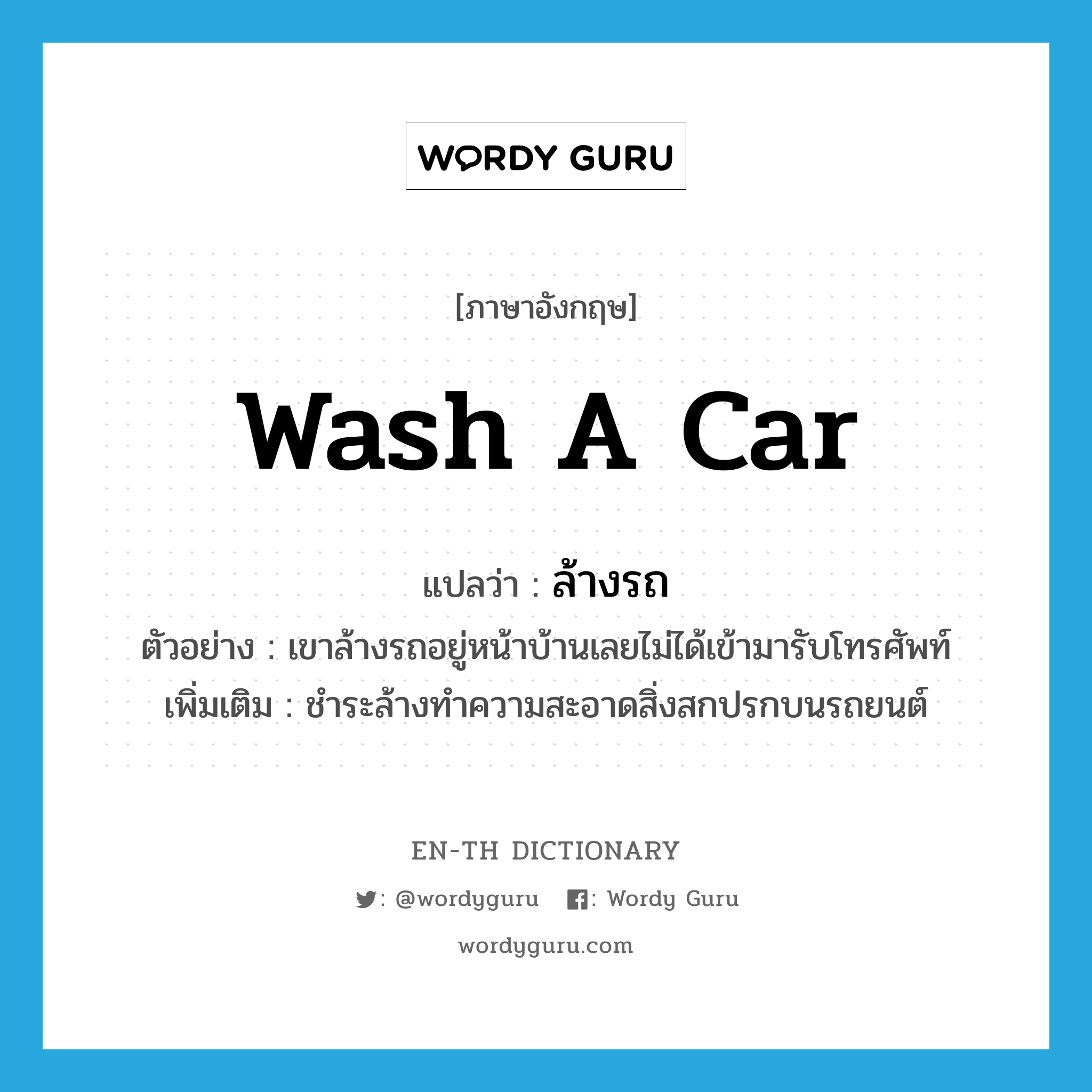 ล้างรถ ภาษาอังกฤษ?, คำศัพท์ภาษาอังกฤษ ล้างรถ แปลว่า wash a car ประเภท V ตัวอย่าง เขาล้างรถอยู่หน้าบ้านเลยไม่ได้เข้ามารับโทรศัพท์ เพิ่มเติม ชำระล้างทำความสะอาดสิ่งสกปรกบนรถยนต์ หมวด V