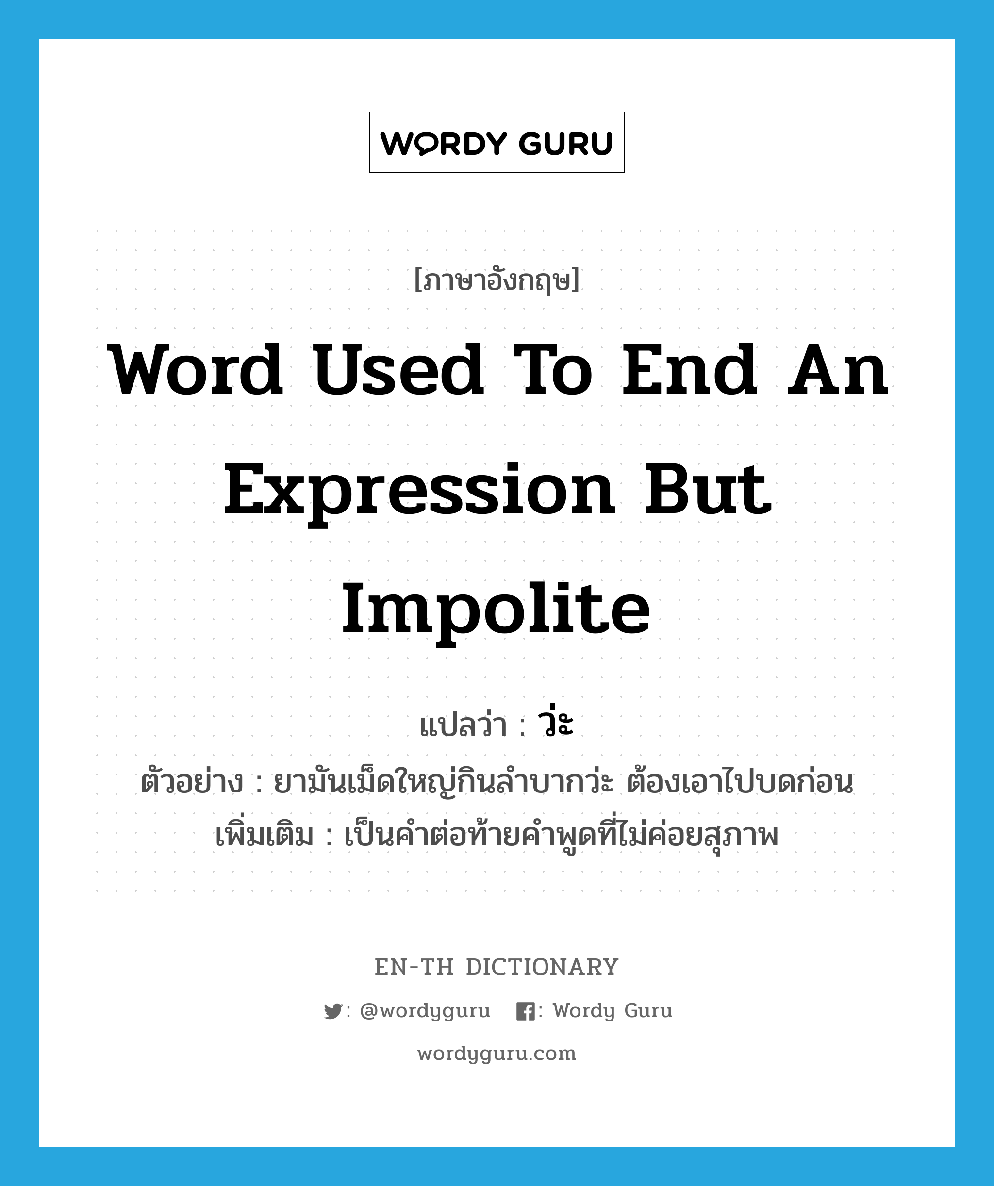 word used to end an expression but impolite แปลว่า? คำศัพท์ในกลุ่มประเภท END, คำศัพท์ภาษาอังกฤษ word used to end an expression but impolite แปลว่า ว่ะ ประเภท END ตัวอย่าง ยามันเม็ดใหญ่กินลำบากว่ะ ต้องเอาไปบดก่อน เพิ่มเติม เป็นคำต่อท้ายคำพูดที่ไม่ค่อยสุภาพ หมวด END
