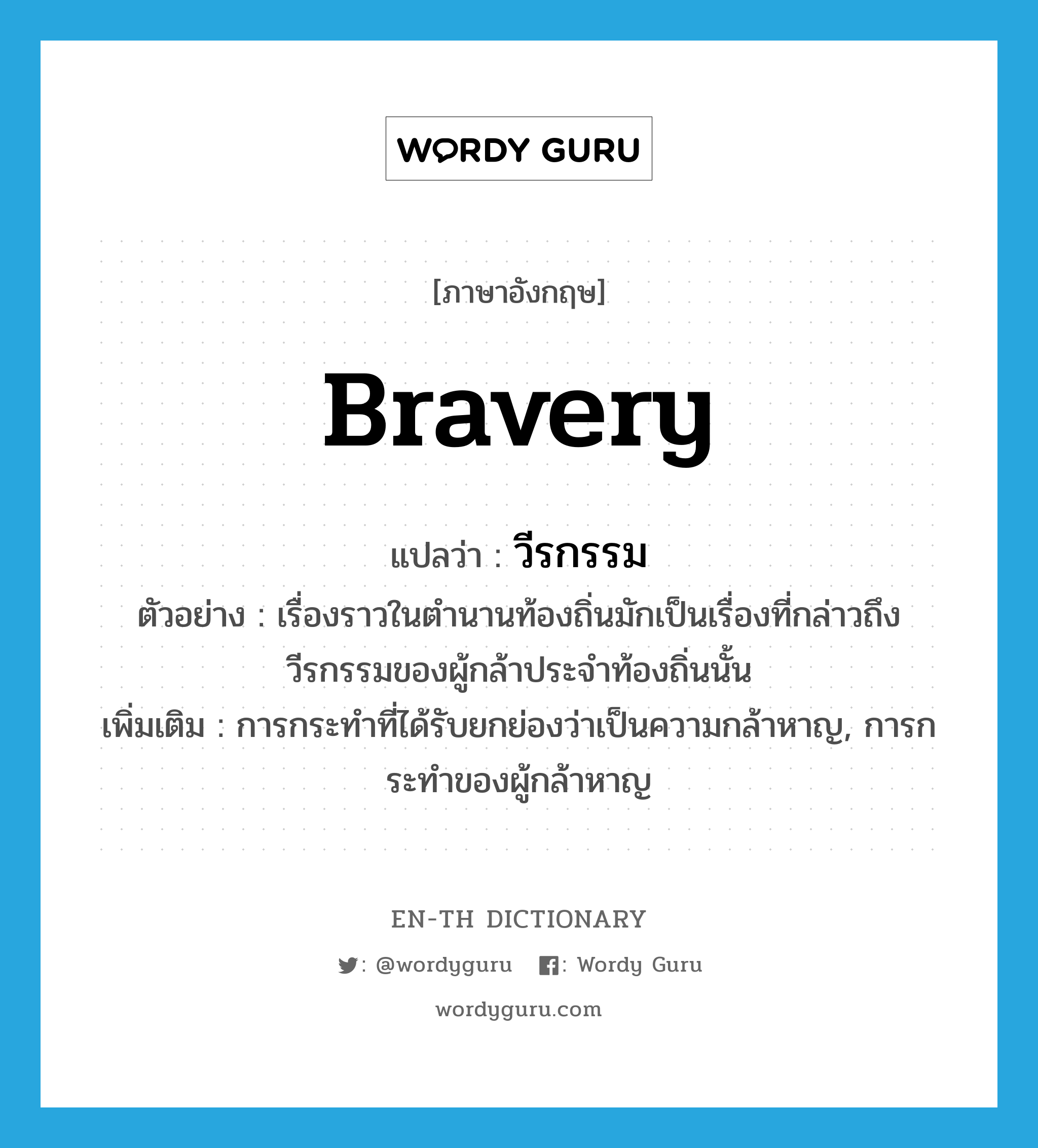 bravery แปลว่า?, คำศัพท์ภาษาอังกฤษ bravery แปลว่า วีรกรรม ประเภท N ตัวอย่าง เรื่องราวในตำนานท้องถิ่นมักเป็นเรื่องที่กล่าวถึงวีรกรรมของผู้กล้าประจำท้องถิ่นนั้น เพิ่มเติม การกระทำที่ได้รับยกย่องว่าเป็นความกล้าหาญ, การกระทำของผู้กล้าหาญ หมวด N