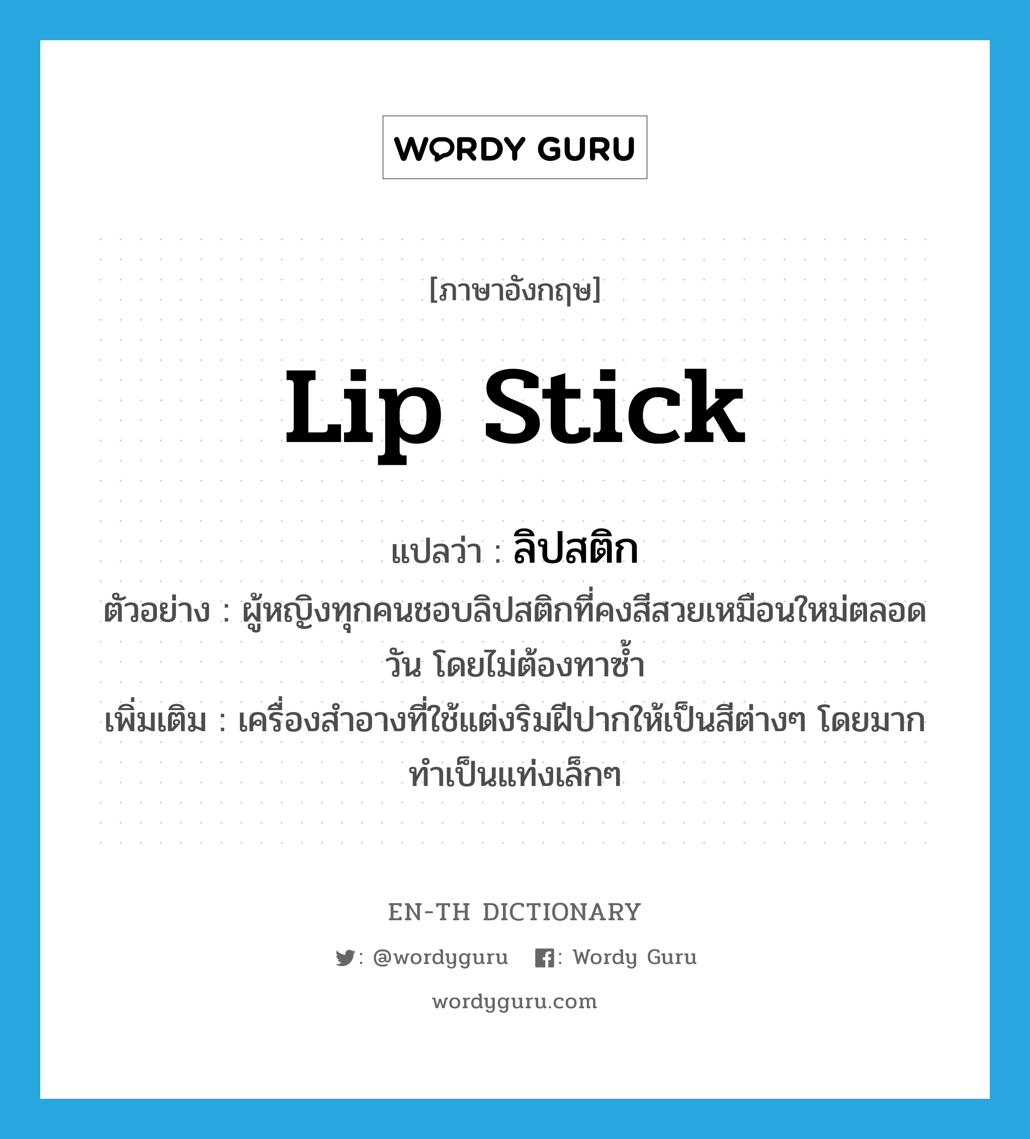 lip stick แปลว่า?, คำศัพท์ภาษาอังกฤษ lip stick แปลว่า ลิปสติก ประเภท N ตัวอย่าง ผู้หญิงทุกคนชอบลิปสติกที่คงสีสวยเหมือนใหม่ตลอดวัน โดยไม่ต้องทาซ้ำ เพิ่มเติม เครื่องสำอางที่ใช้แต่งริมฝีปากให้เป็นสีต่างๆ โดยมากทำเป็นแท่งเล็กๆ หมวด N
