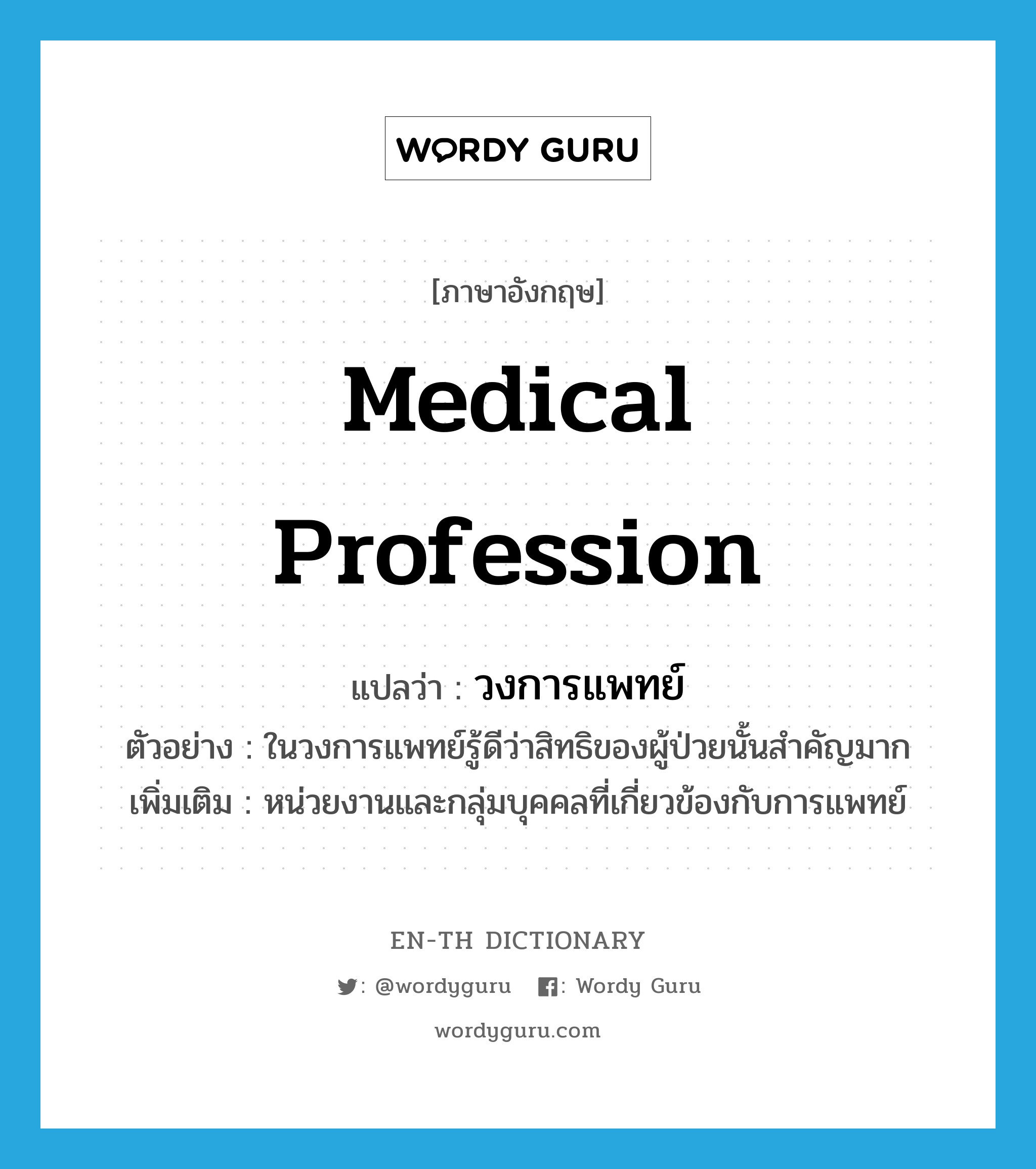 medical profession แปลว่า?, คำศัพท์ภาษาอังกฤษ medical profession แปลว่า วงการแพทย์ ประเภท N ตัวอย่าง ในวงการแพทย์รู้ดีว่าสิทธิของผู้ป่วยนั้นสำคัญมาก เพิ่มเติม หน่วยงานและกลุ่มบุคคลที่เกี่ยวข้องกับการแพทย์ หมวด N