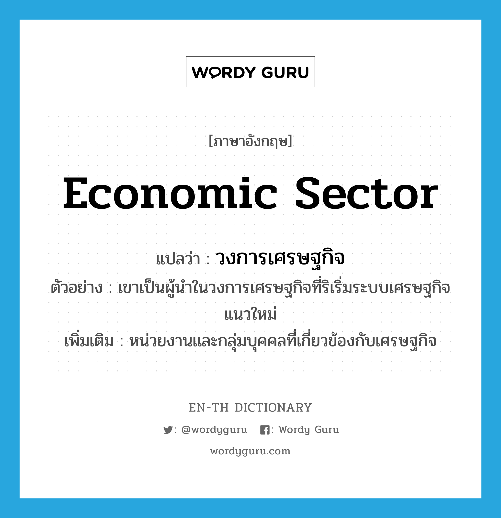 economic sector แปลว่า?, คำศัพท์ภาษาอังกฤษ economic sector แปลว่า วงการเศรษฐกิจ ประเภท N ตัวอย่าง เขาเป็นผู้นำในวงการเศรษฐกิจที่ริเริ่มระบบเศรษฐกิจแนวใหม่ เพิ่มเติม หน่วยงานและกลุ่มบุคคลที่เกี่ยวข้องกับเศรษฐกิจ หมวด N