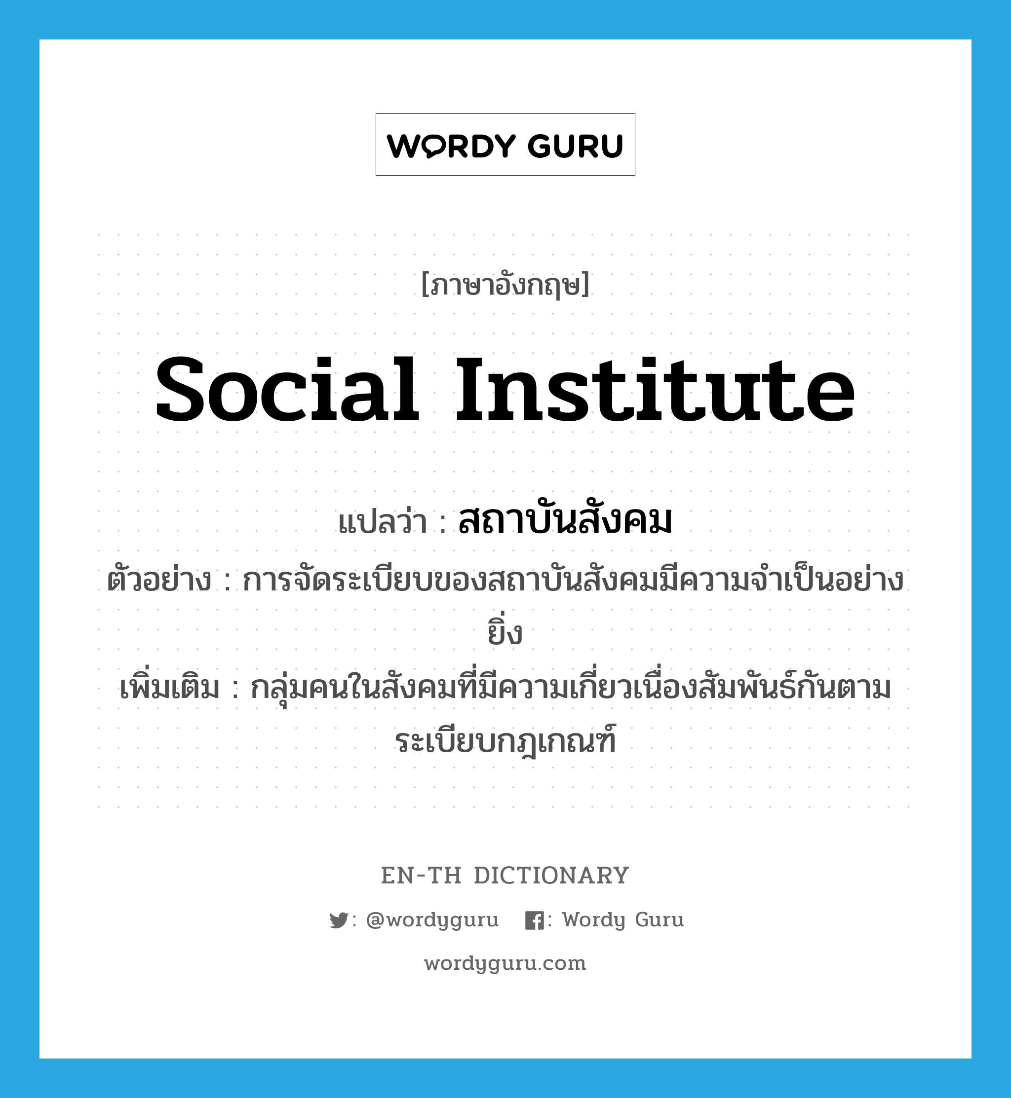 social institute แปลว่า?, คำศัพท์ภาษาอังกฤษ social institute แปลว่า สถาบันสังคม ประเภท N ตัวอย่าง การจัดระเบียบของสถาบันสังคมมีความจำเป็นอย่างยิ่ง เพิ่มเติม กลุ่มคนในสังคมที่มีความเกี่ยวเนื่องสัมพันธ์กันตามระเบียบกฎเกณฑ์ หมวด N