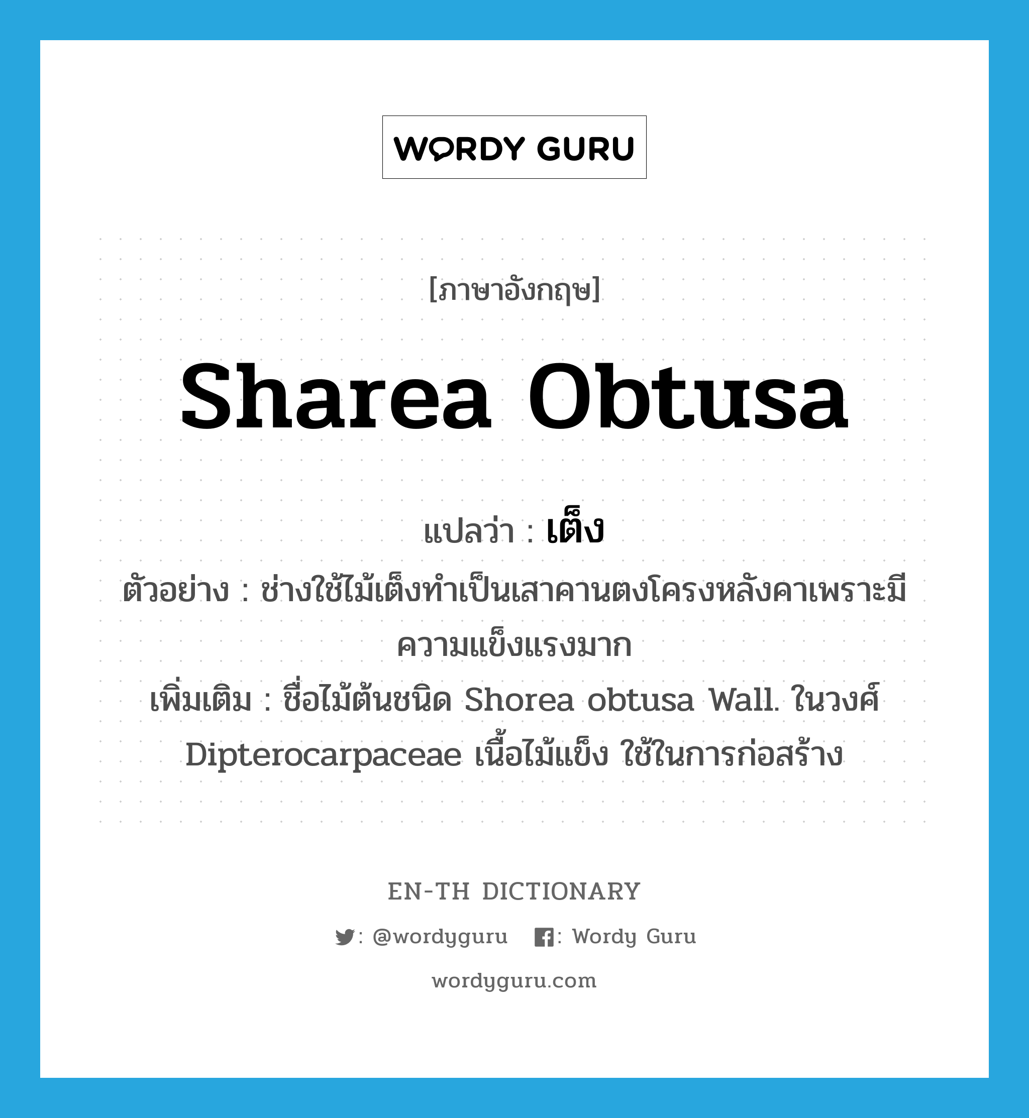 Sharea obtusa แปลว่า?, คำศัพท์ภาษาอังกฤษ Sharea obtusa แปลว่า เต็ง ประเภท N ตัวอย่าง ช่างใช้ไม้เต็งทำเป็นเสาคานตงโครงหลังคาเพราะมีความแข็งแรงมาก เพิ่มเติม ชื่อไม้ต้นชนิด Shorea obtusa Wall. ในวงศ์ Dipterocarpaceae เนื้อไม้แข็ง ใช้ในการก่อสร้าง หมวด N