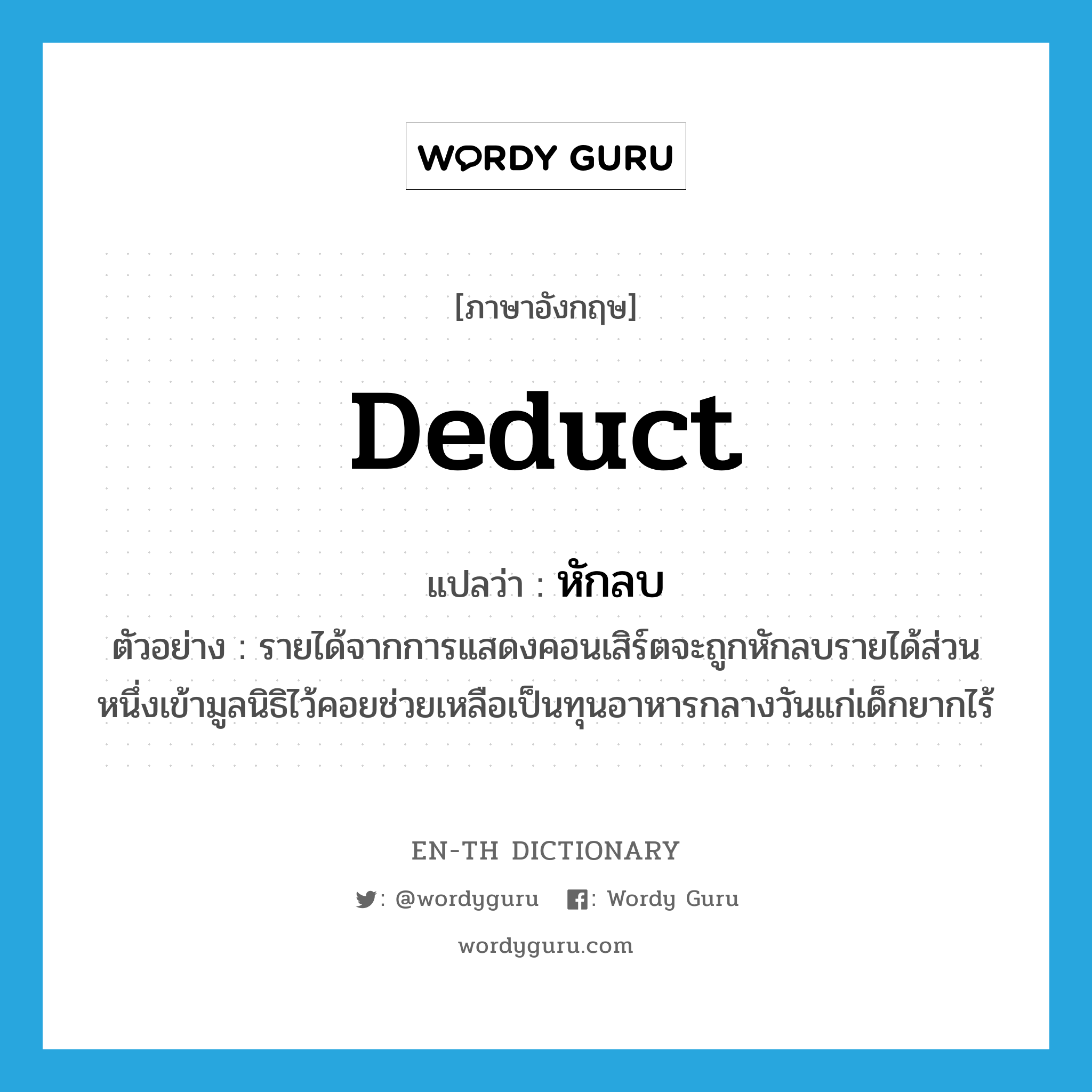 deduct แปลว่า?, คำศัพท์ภาษาอังกฤษ deduct แปลว่า หักลบ ประเภท V ตัวอย่าง รายได้จากการแสดงคอนเสิร์ตจะถูกหักลบรายได้ส่วนหนึ่งเข้ามูลนิธิไว้คอยช่วยเหลือเป็นทุนอาหารกลางวันแก่เด็กยากไร้ หมวด V