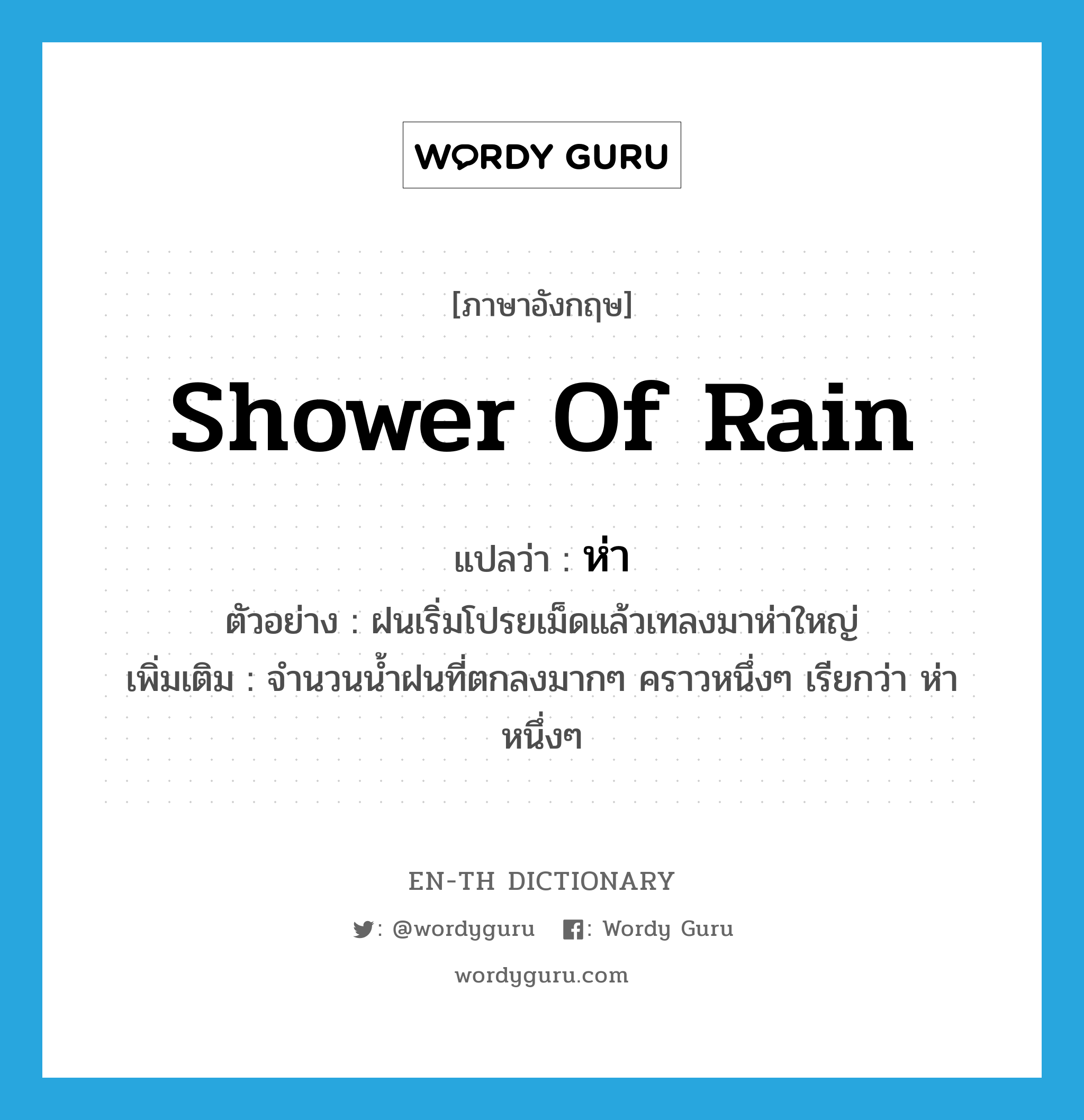 shower of rain แปลว่า?, คำศัพท์ภาษาอังกฤษ shower of rain แปลว่า ห่า ประเภท N ตัวอย่าง ฝนเริ่มโปรยเม็ดแล้วเทลงมาห่าใหญ่ เพิ่มเติม จำนวนน้ำฝนที่ตกลงมากๆ คราวหนึ่งๆ เรียกว่า ห่าหนึ่งๆ หมวด N