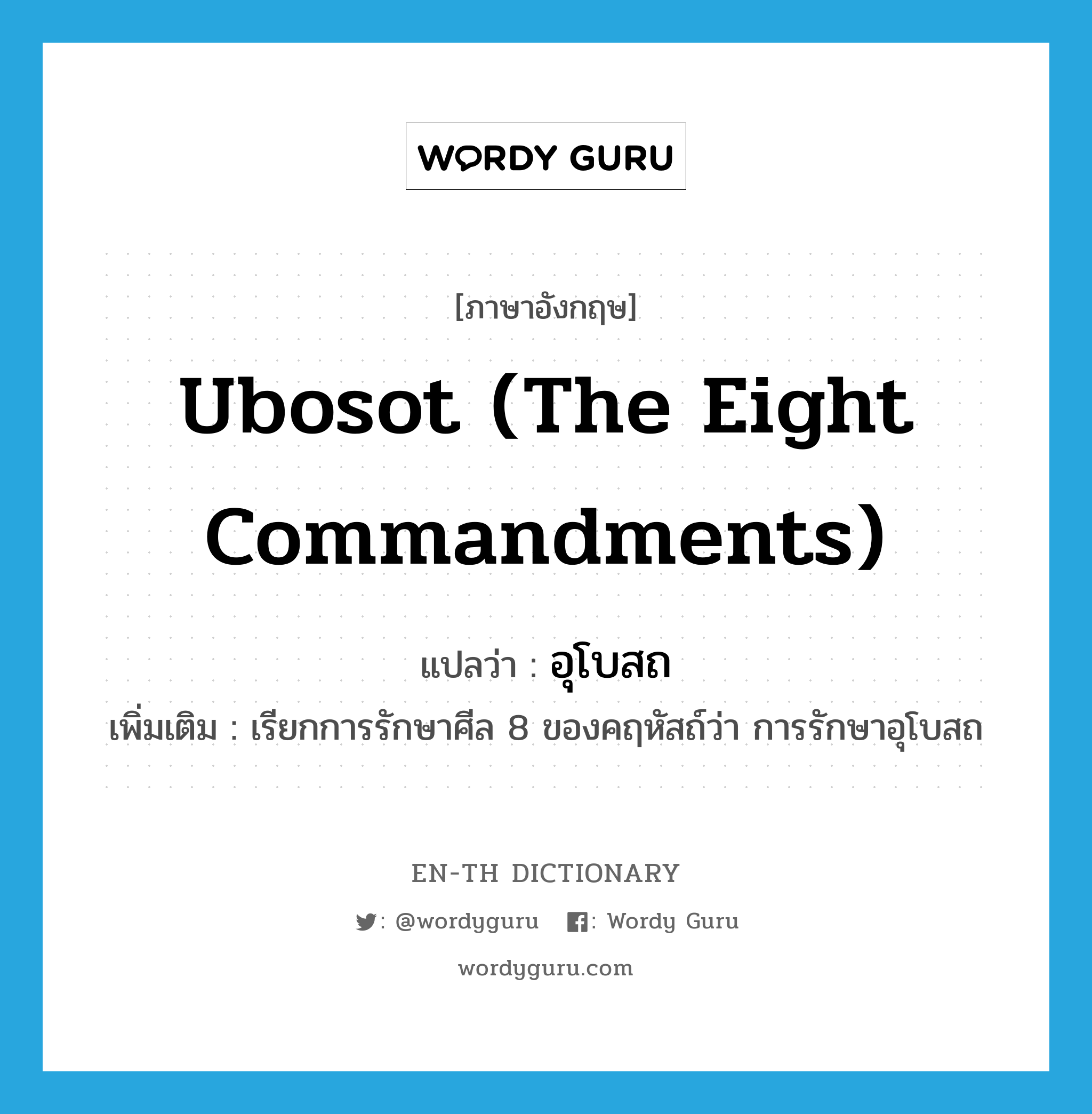ubosot (the eight commandments) แปลว่า?, คำศัพท์ภาษาอังกฤษ ubosot (the eight commandments) แปลว่า อุโบสถ ประเภท N เพิ่มเติม เรียกการรักษาศีล 8 ของคฤหัสถ์ว่า การรักษาอุโบสถ หมวด N