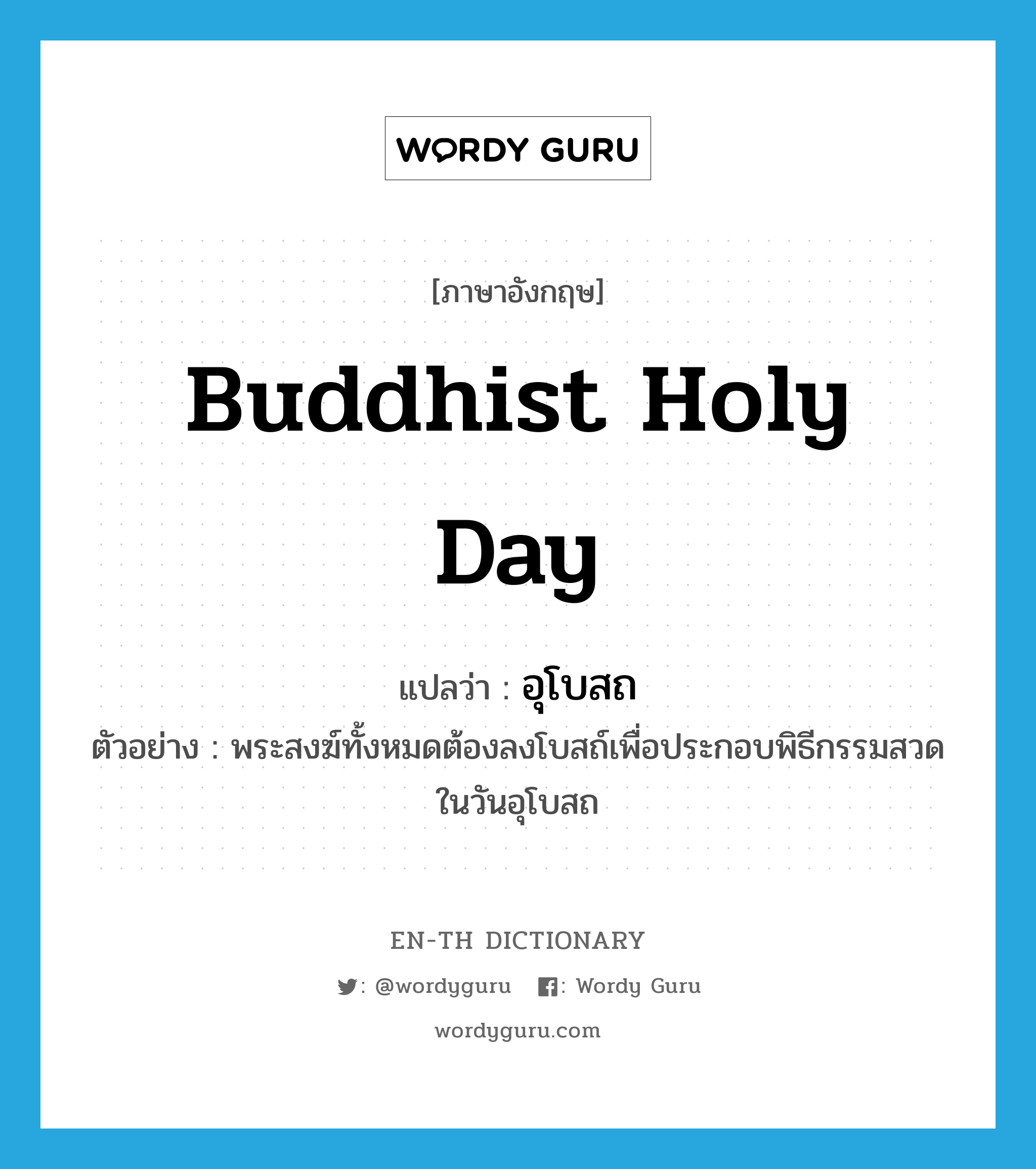 Buddhist holy day แปลว่า?, คำศัพท์ภาษาอังกฤษ Buddhist holy day แปลว่า อุโบสถ ประเภท N ตัวอย่าง พระสงฆ์ทั้งหมดต้องลงโบสถ์เพื่อประกอบพิธีกรรมสวดในวันอุโบสถ หมวด N