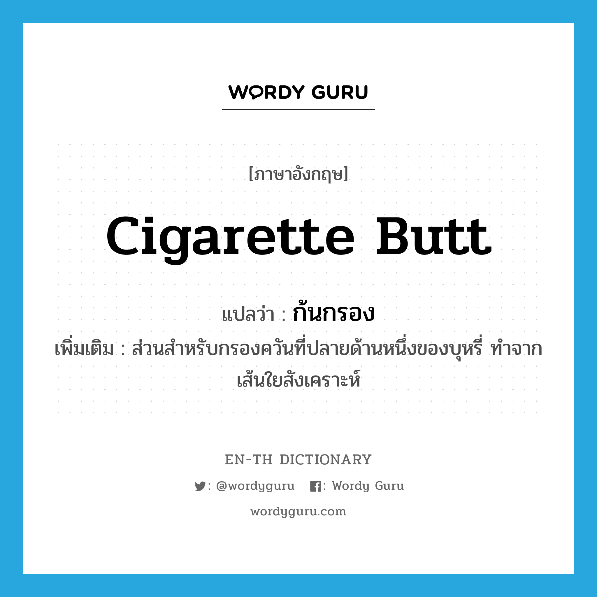 cigarette butt แปลว่า?, คำศัพท์ภาษาอังกฤษ cigarette butt แปลว่า ก้นกรอง ประเภท N เพิ่มเติม ส่วนสำหรับกรองควันที่ปลายด้านหนึ่งของบุหรี่ ทำจากเส้นใยสังเคราะห์ หมวด N