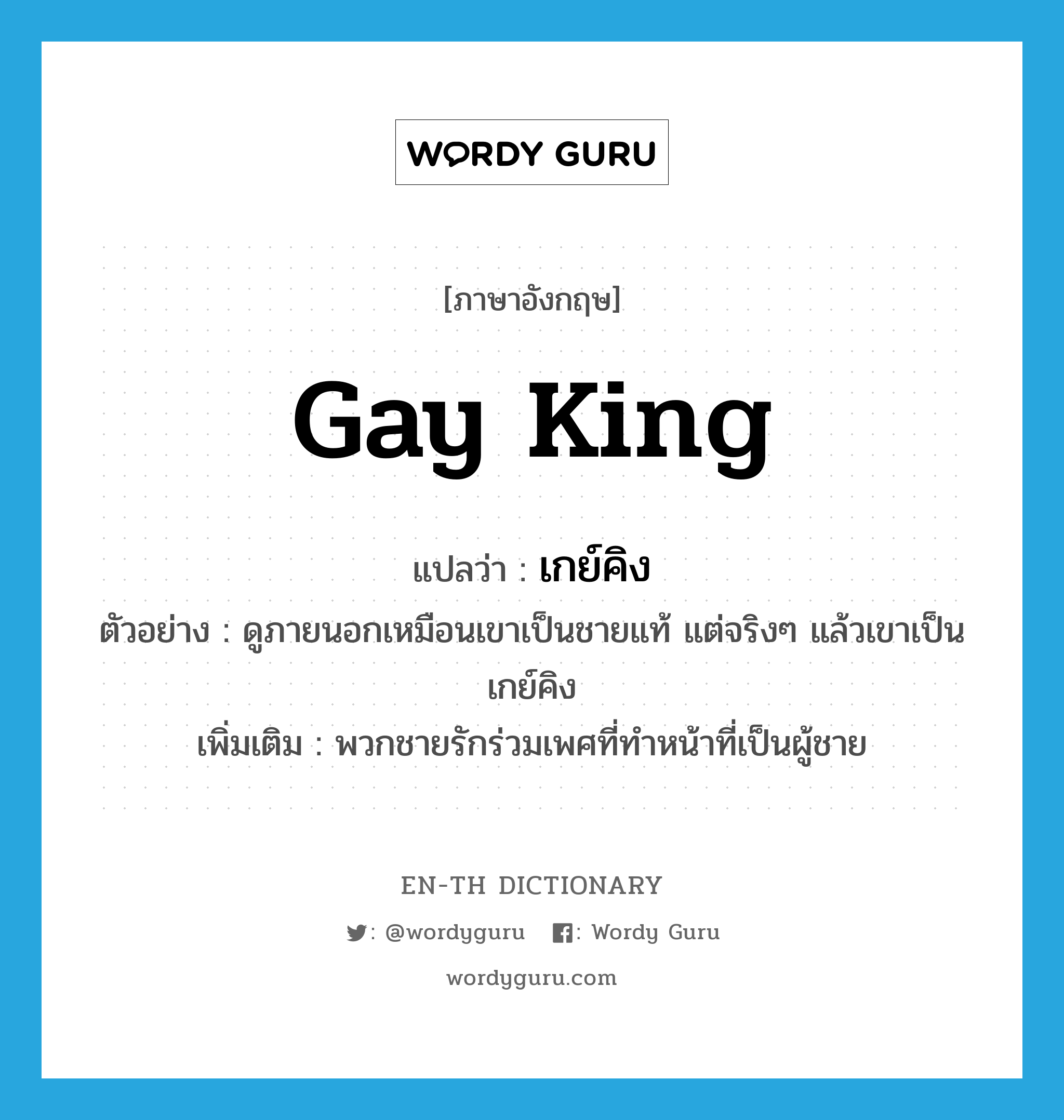 Gay King แปลว่า?, คำศัพท์ภาษาอังกฤษ Gay King แปลว่า เกย์คิง ประเภท N ตัวอย่าง ดูภายนอกเหมือนเขาเป็นชายแท้ แต่จริงๆ แล้วเขาเป็นเกย์คิง เพิ่มเติม พวกชายรักร่วมเพศที่ทำหน้าที่เป็นผู้ชาย หมวด N