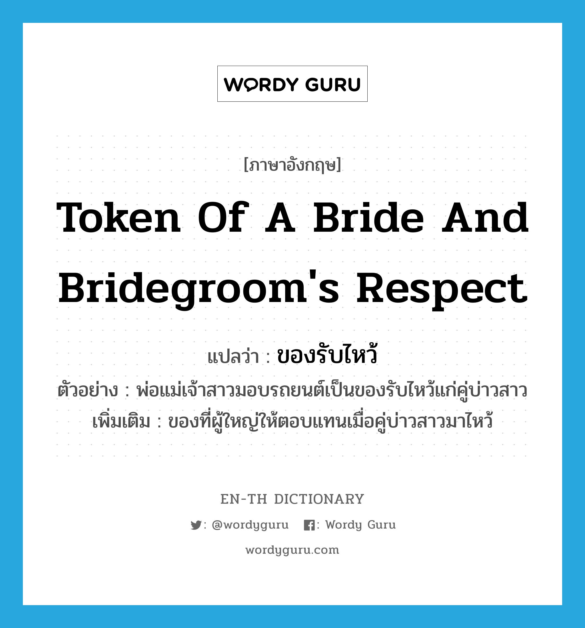 token of a bride and bridegroom's respect แปลว่า?, คำศัพท์ภาษาอังกฤษ token of a bride and bridegroom's respect แปลว่า ของรับไหว้ ประเภท N ตัวอย่าง พ่อแม่เจ้าสาวมอบรถยนต์เป็นของรับไหว้แก่คู่บ่าวสาว เพิ่มเติม ของที่ผู้ใหญ่ให้ตอบแทนเมื่อคู่บ่าวสาวมาไหว้ หมวด N