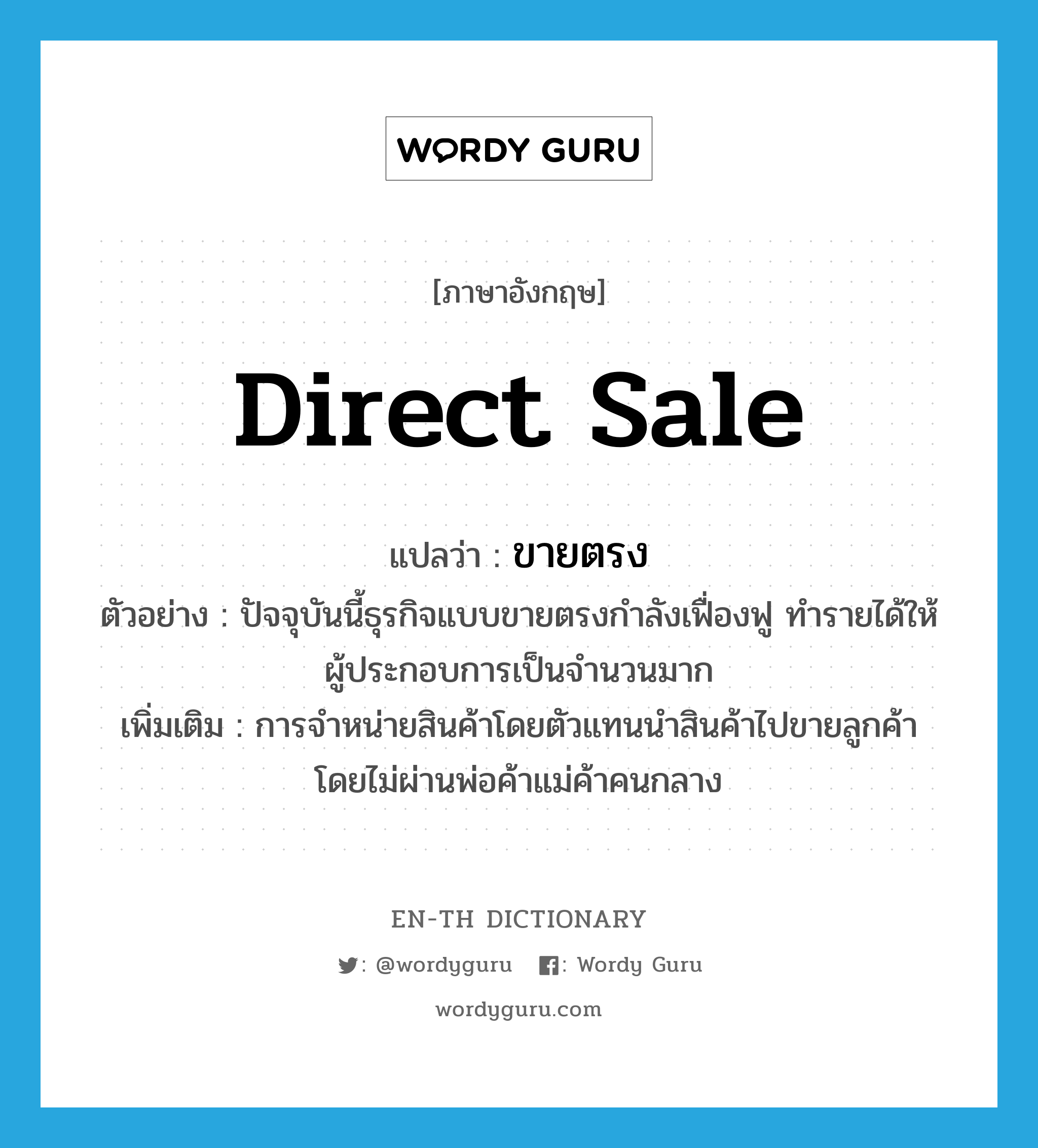 direct sale แปลว่า?, คำศัพท์ภาษาอังกฤษ direct sale แปลว่า ขายตรง ประเภท N ตัวอย่าง ปัจจุบันนี้ธุรกิจแบบขายตรงกำลังเฟื่องฟู ทำรายได้ให้ผู้ประกอบการเป็นจำนวนมาก เพิ่มเติม การจำหน่ายสินค้าโดยตัวแทนนำสินค้าไปขายลูกค้า โดยไม่ผ่านพ่อค้าแม่ค้าคนกลาง หมวด N