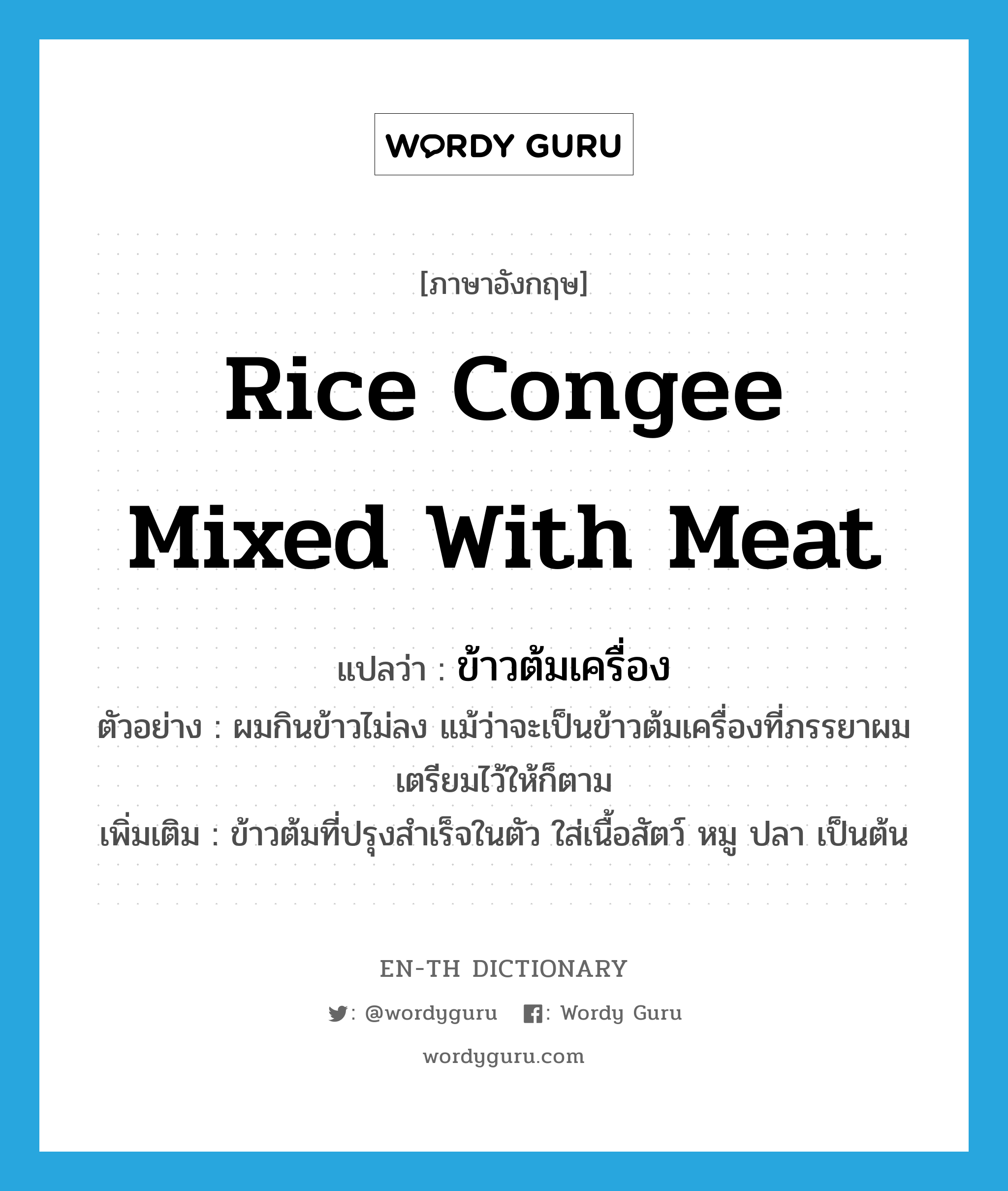 rice congee mixed with meat แปลว่า?, คำศัพท์ภาษาอังกฤษ rice congee mixed with meat แปลว่า ข้าวต้มเครื่อง ประเภท N ตัวอย่าง ผมกินข้าวไม่ลง แม้ว่าจะเป็นข้าวต้มเครื่องที่ภรรยาผมเตรียมไว้ให้ก็ตาม เพิ่มเติม ข้าวต้มที่ปรุงสำเร็จในตัว ใส่เนื้อสัตว์ หมู ปลา เป็นต้น หมวด N