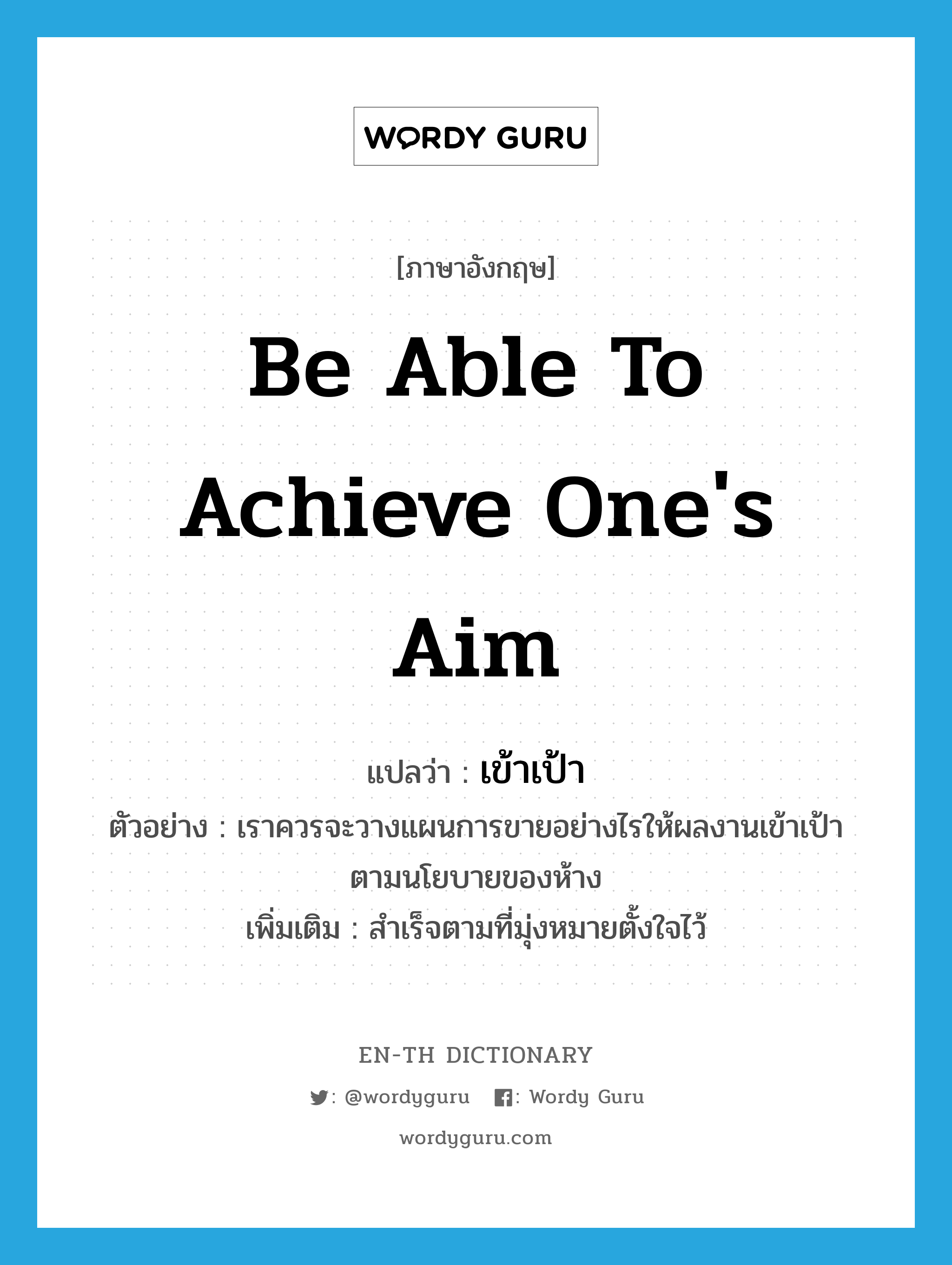 be able to achieve one's aim แปลว่า?, คำศัพท์ภาษาอังกฤษ be able to achieve one's aim แปลว่า เข้าเป้า ประเภท V ตัวอย่าง เราควรจะวางแผนการขายอย่างไรให้ผลงานเข้าเป้าตามนโยบายของห้าง เพิ่มเติม สำเร็จตามที่มุ่งหมายตั้งใจไว้ หมวด V