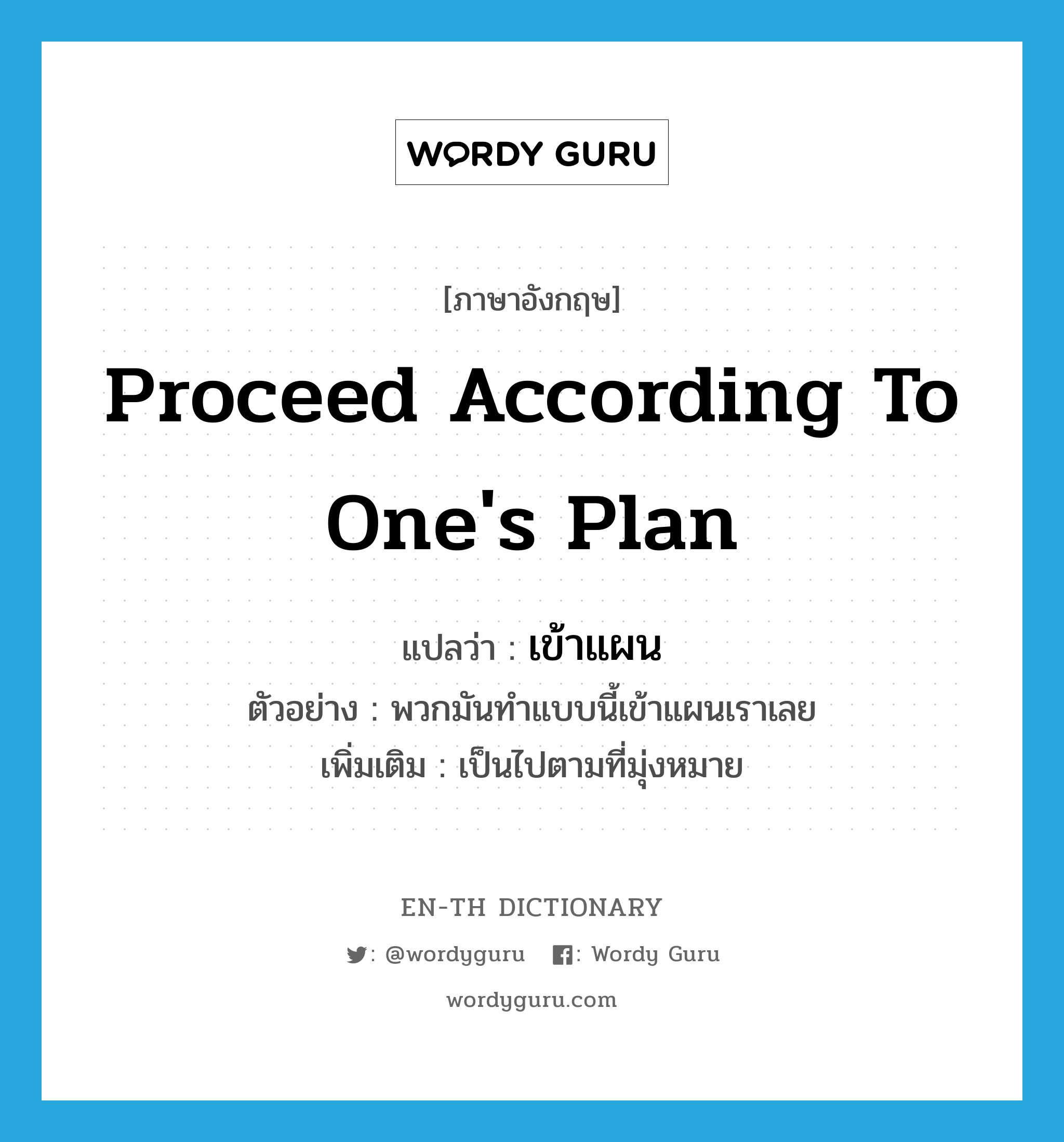 proceed according to one's plan แปลว่า?, คำศัพท์ภาษาอังกฤษ proceed according to one's plan แปลว่า เข้าแผน ประเภท V ตัวอย่าง พวกมันทำแบบนี้เข้าแผนเราเลย เพิ่มเติม เป็นไปตามที่มุ่งหมาย หมวด V