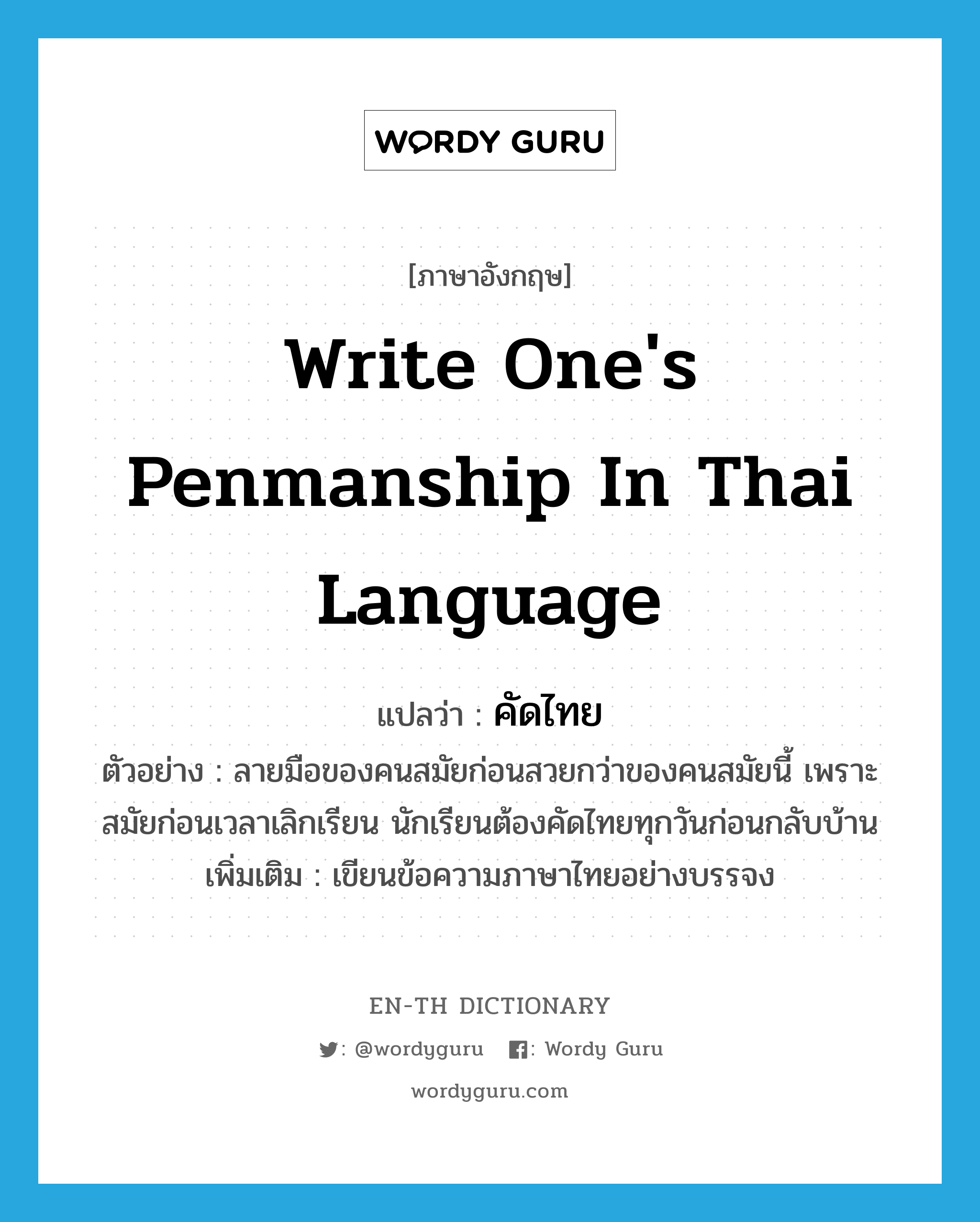 write one's penmanship in Thai language แปลว่า?, คำศัพท์ภาษาอังกฤษ write one's penmanship in Thai language แปลว่า คัดไทย ประเภท V ตัวอย่าง ลายมือของคนสมัยก่อนสวยกว่าของคนสมัยนี้ เพราะสมัยก่อนเวลาเลิกเรียน นักเรียนต้องคัดไทยทุกวันก่อนกลับบ้าน เพิ่มเติม เขียนข้อความภาษาไทยอย่างบรรจง หมวด V