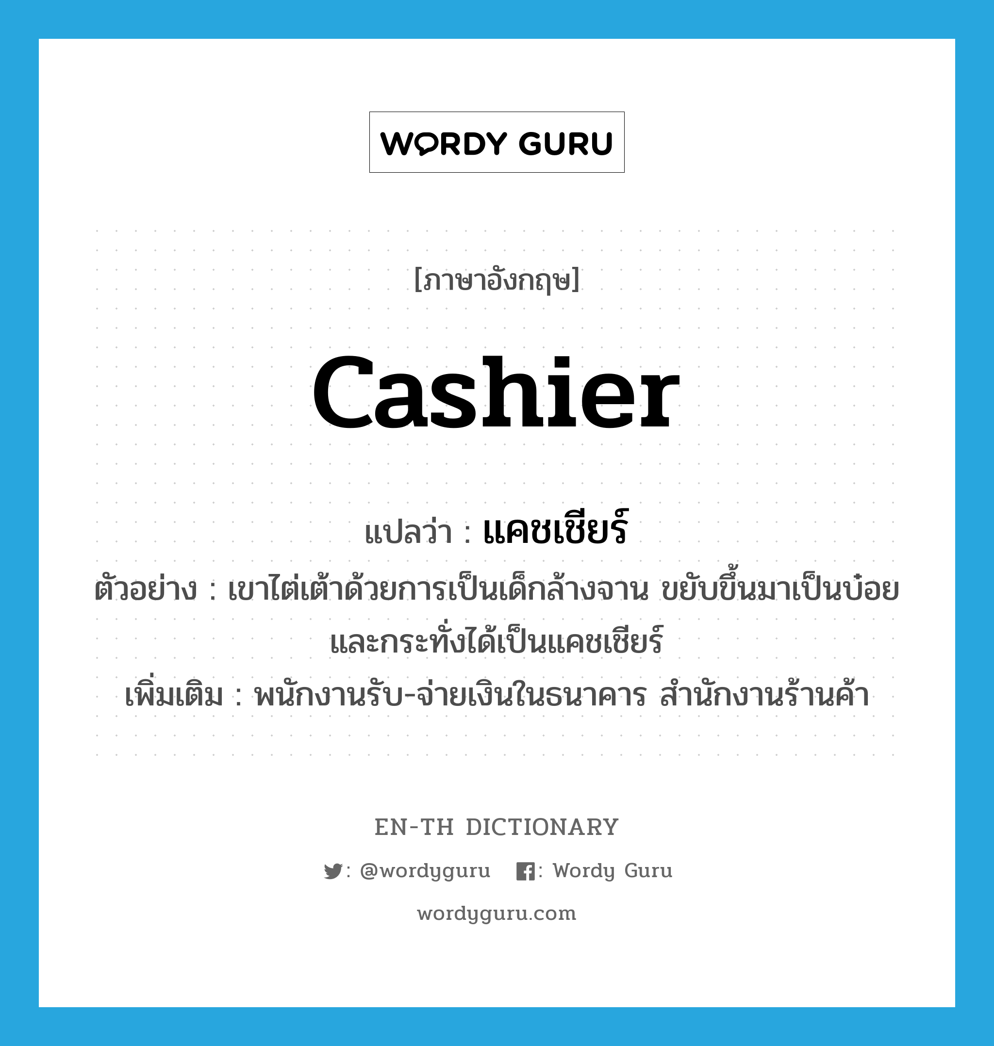 cashier แปลว่า?, คำศัพท์ภาษาอังกฤษ cashier แปลว่า แคชเชียร์ ประเภท N ตัวอย่าง เขาไต่เต้าด้วยการเป็นเด็กล้างจาน ขยับขึ้นมาเป็นบ๋อยและกระทั่งได้เป็นแคชเชียร์ เพิ่มเติม พนักงานรับ-จ่ายเงินในธนาคาร สำนักงานร้านค้า หมวด N