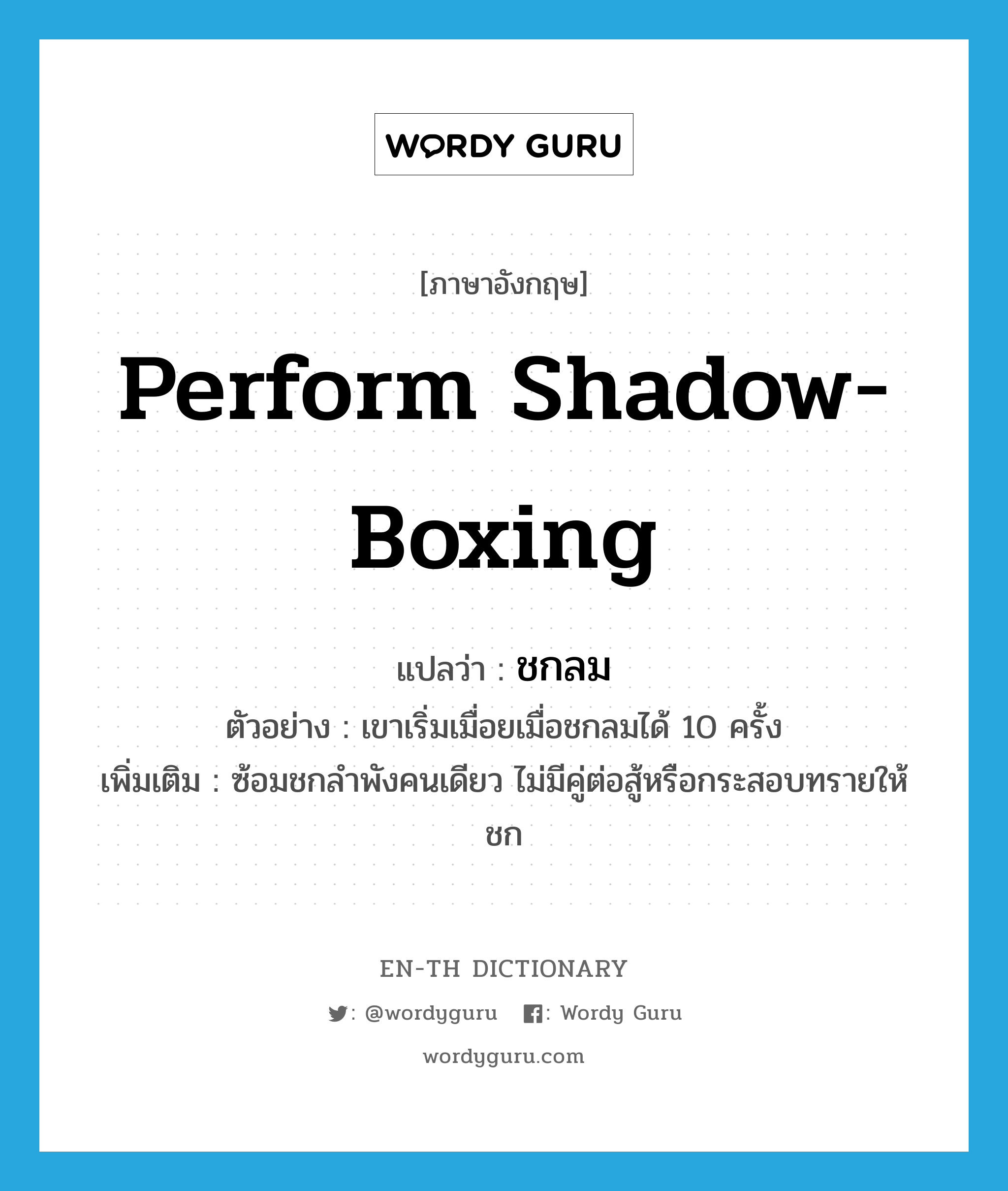 perform shadow-boxing แปลว่า?, คำศัพท์ภาษาอังกฤษ perform shadow-boxing แปลว่า ชกลม ประเภท V ตัวอย่าง เขาเริ่มเมื่อยเมื่อชกลมได้ 10 ครั้ง เพิ่มเติม ซ้อมชกลำพังคนเดียว ไม่มีคู่ต่อสู้หรือกระสอบทรายให้ชก หมวด V