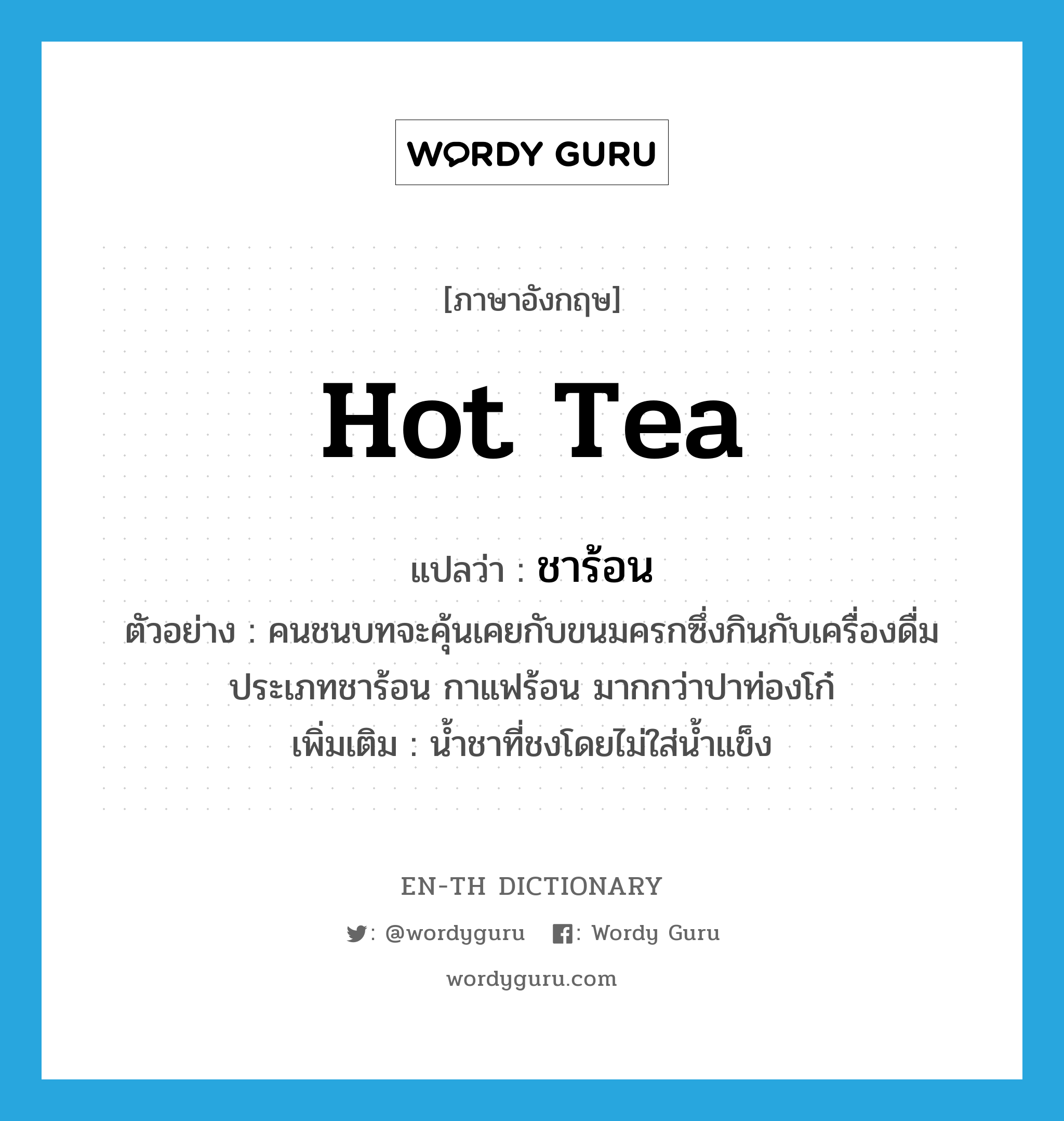 hot tea แปลว่า?, คำศัพท์ภาษาอังกฤษ hot tea แปลว่า ชาร้อน ประเภท N ตัวอย่าง คนชนบทจะคุ้นเคยกับขนมครกซึ่งกินกับเครื่องดื่มประเภทชาร้อน กาแฟร้อน มากกว่าปาท่องโก๋ เพิ่มเติม น้ำชาที่ชงโดยไม่ใส่น้ำแข็ง หมวด N