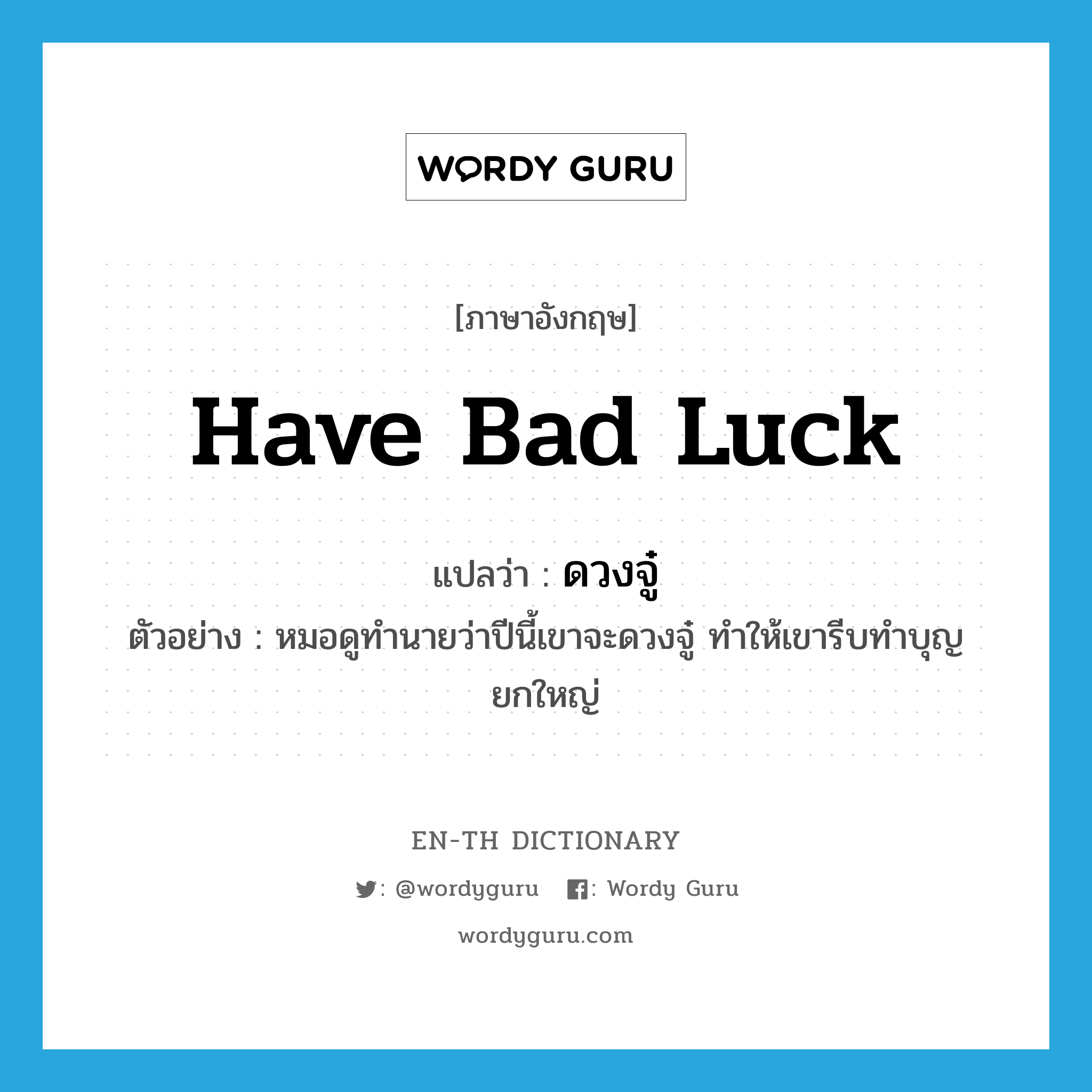 have bad luck แปลว่า?, คำศัพท์ภาษาอังกฤษ have bad luck แปลว่า ดวงจู๋ ประเภท V ตัวอย่าง หมอดูทำนายว่าปีนี้เขาจะดวงจู๋ ทำให้เขารีบทำบุญยกใหญ่ หมวด V