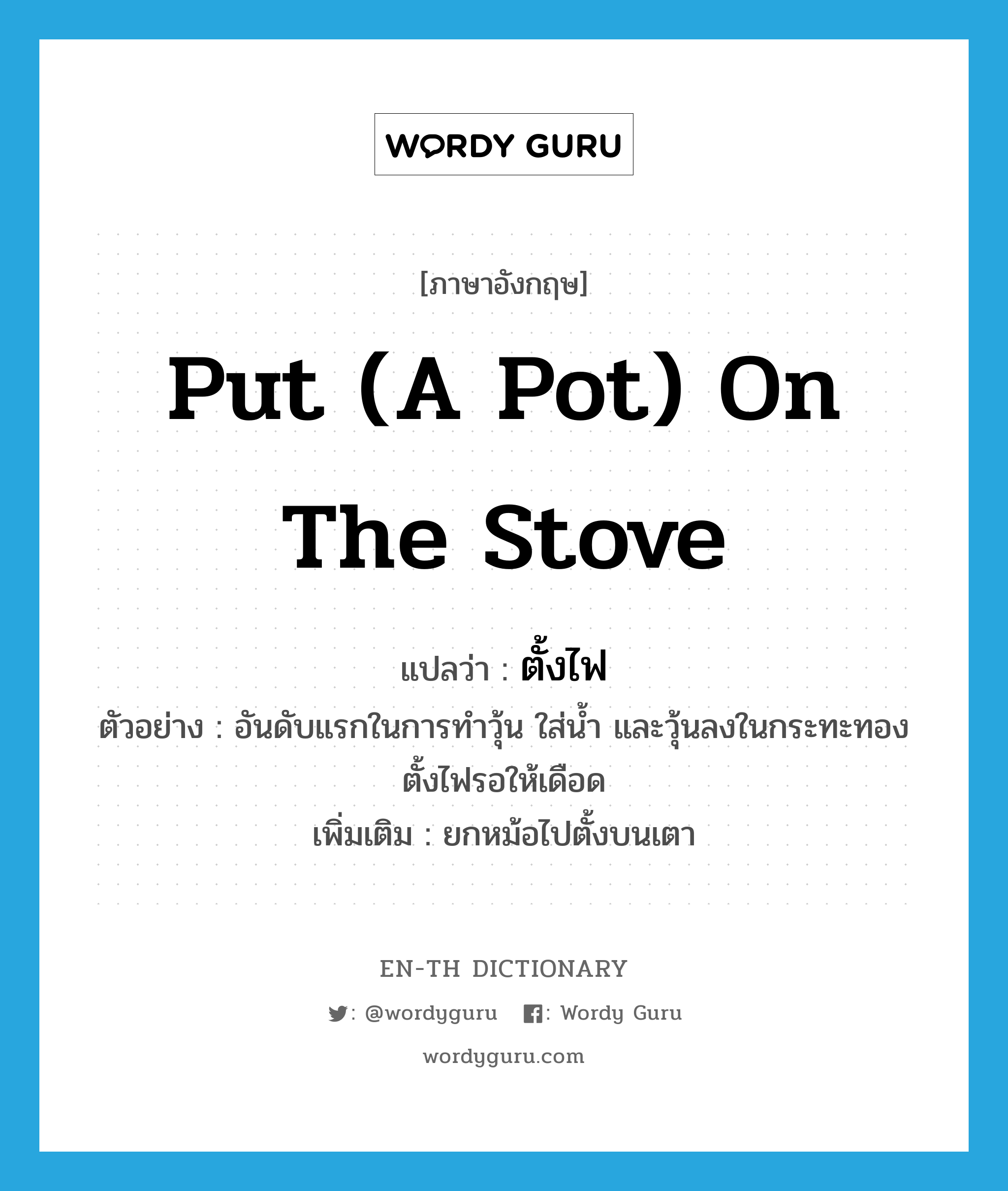 put (a pot) on the stove แปลว่า?, คำศัพท์ภาษาอังกฤษ put (a pot) on the stove แปลว่า ตั้งไฟ ประเภท V ตัวอย่าง อันดับแรกในการทำวุ้น ใส่น้ำ และวุ้นลงในกระทะทอง ตั้งไฟรอให้เดือด เพิ่มเติม ยกหม้อไปตั้งบนเตา หมวด V