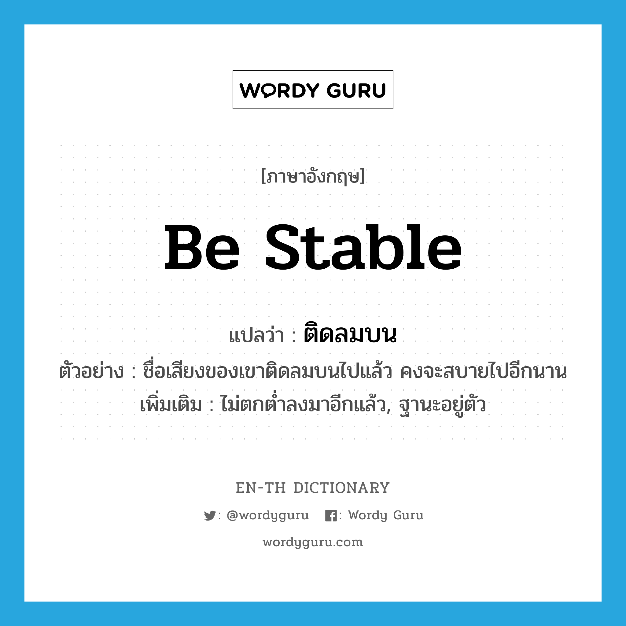 be stable แปลว่า?, คำศัพท์ภาษาอังกฤษ be stable แปลว่า ติดลมบน ประเภท V ตัวอย่าง ชื่อเสียงของเขาติดลมบนไปแล้ว คงจะสบายไปอีกนาน เพิ่มเติม ไม่ตกต่ำลงมาอีกแล้ว, ฐานะอยู่ตัว หมวด V