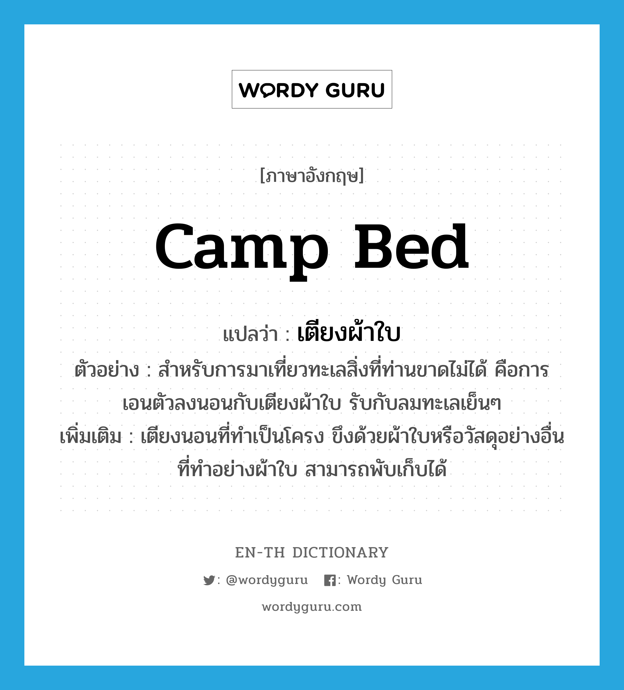 camp bed แปลว่า?, คำศัพท์ภาษาอังกฤษ camp bed แปลว่า เตียงผ้าใบ ประเภท N ตัวอย่าง สำหรับการมาเที่ยวทะเลสิ่งที่ท่านขาดไม่ได้ คือการ เอนตัวลงนอนกับเตียงผ้าใบ รับกับลมทะเลเย็นๆ เพิ่มเติม เตียงนอนที่ทำเป็นโครง ขึงด้วยผ้าใบหรือวัสดุอย่างอื่นที่ทำอย่างผ้าใบ สามารถพับเก็บได้ หมวด N