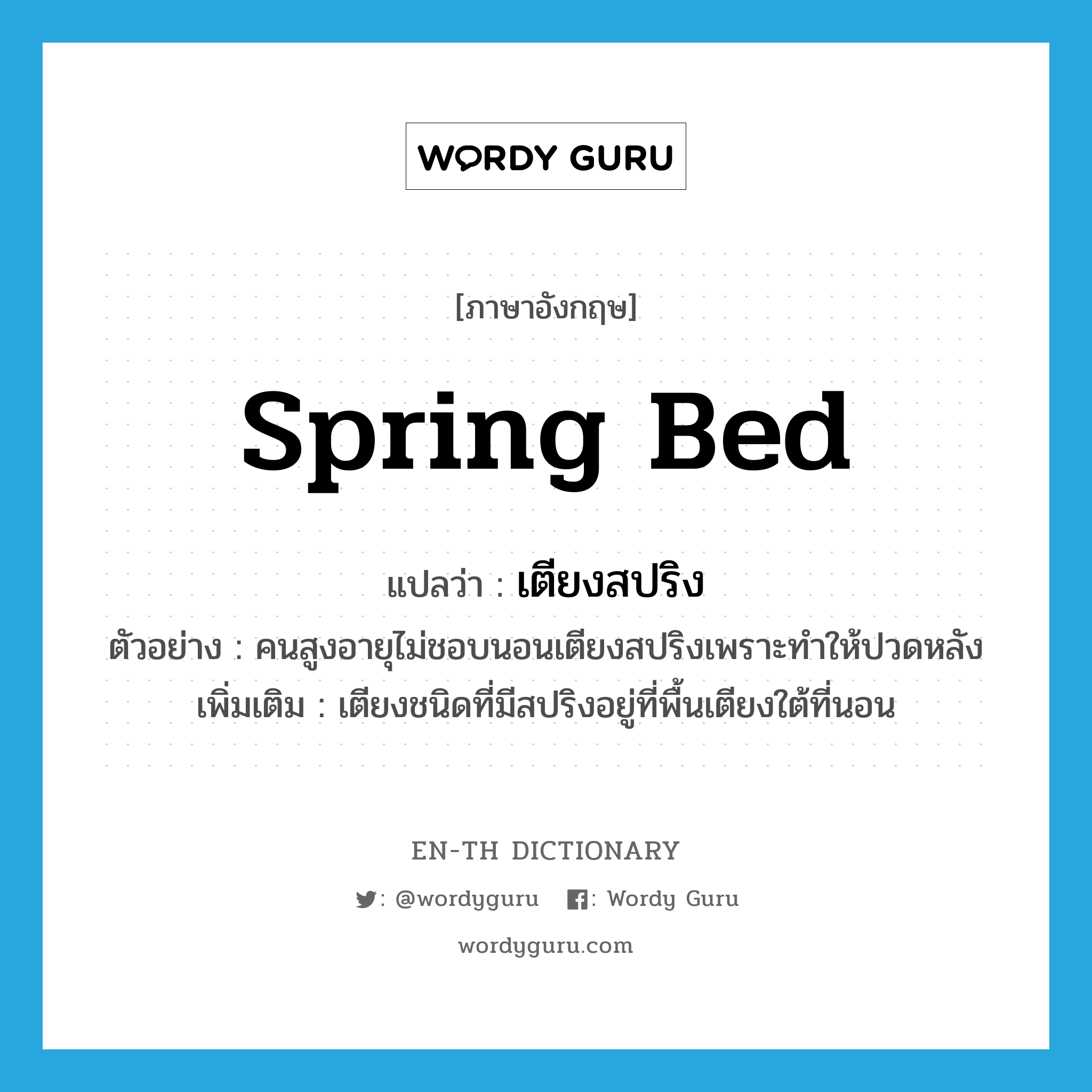 spring bed แปลว่า?, คำศัพท์ภาษาอังกฤษ spring bed แปลว่า เตียงสปริง ประเภท N ตัวอย่าง คนสูงอายุไม่ชอบนอนเตียงสปริงเพราะทำให้ปวดหลัง เพิ่มเติม เตียงชนิดที่มีสปริงอยู่ที่พื้นเตียงใต้ที่นอน หมวด N