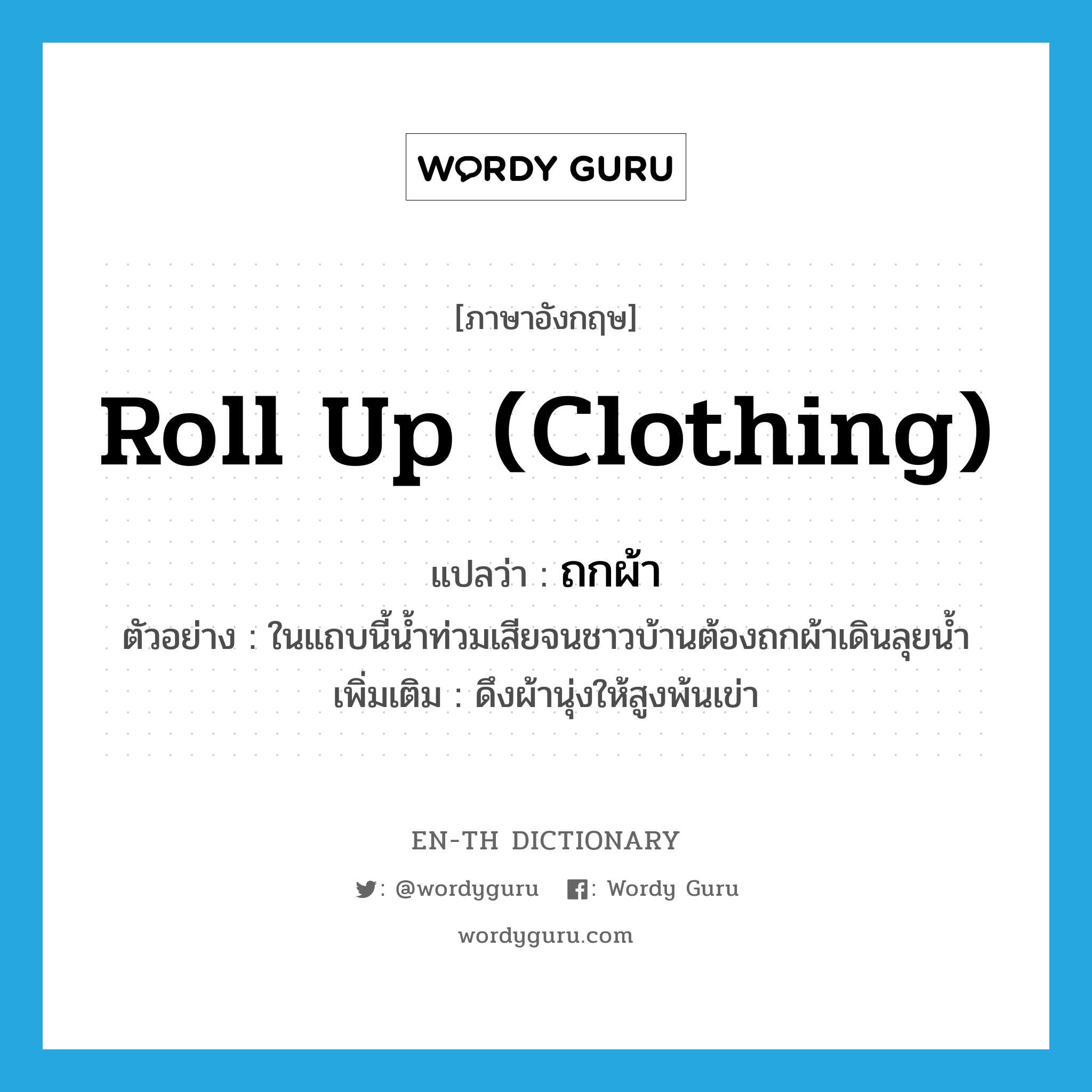 roll up (clothing) แปลว่า?, คำศัพท์ภาษาอังกฤษ roll up (clothing) แปลว่า ถกผ้า ประเภท V ตัวอย่าง ในแถบนี้น้ำท่วมเสียจนชาวบ้านต้องถกผ้าเดินลุยน้ำ เพิ่มเติม ดึงผ้านุ่งให้สูงพ้นเข่า หมวด V