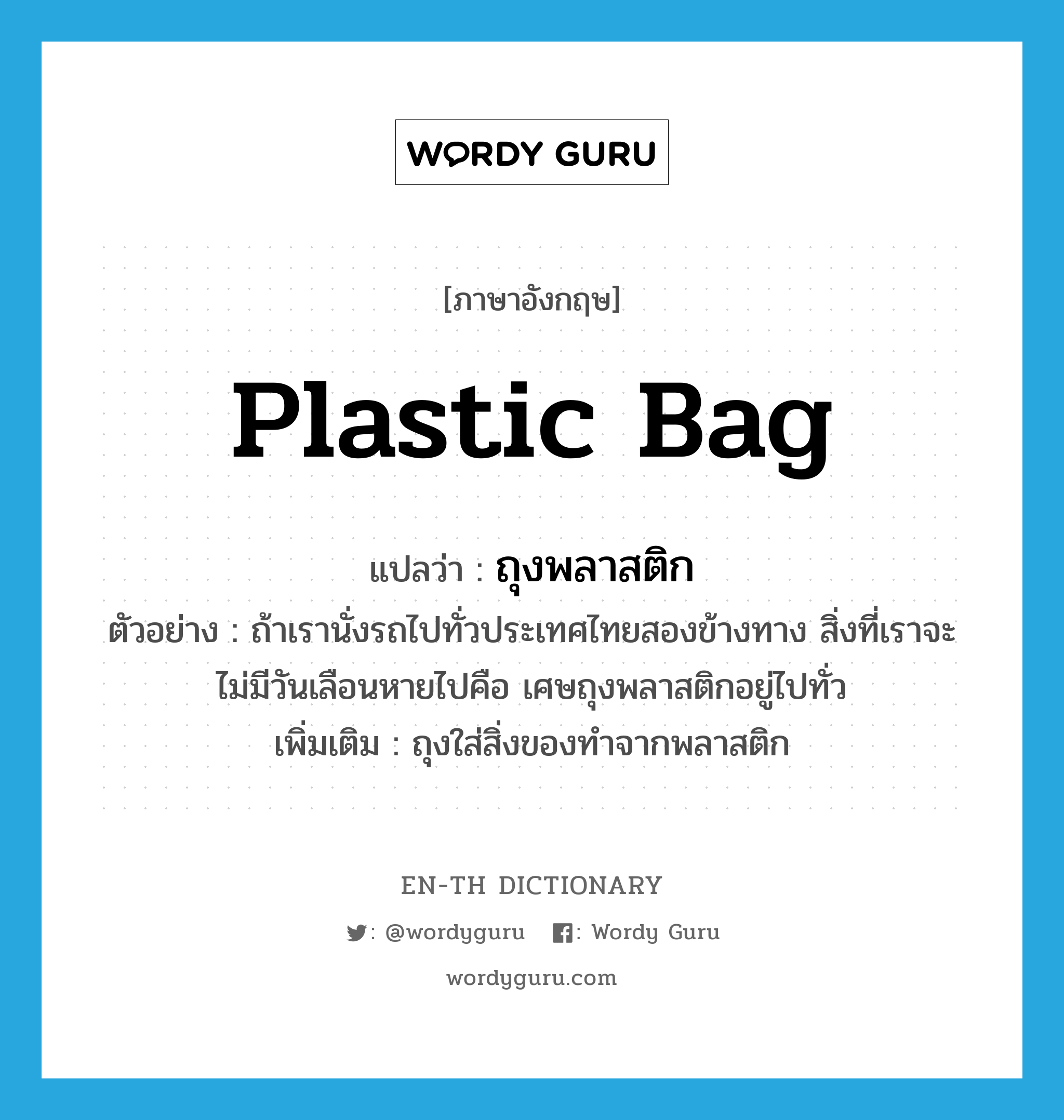 ถุงพลาสติก ภาษาอังกฤษ?, คำศัพท์ภาษาอังกฤษ ถุงพลาสติก แปลว่า plastic bag ประเภท N ตัวอย่าง ถ้าเรานั่งรถไปทั่วประเทศไทยสองข้างทาง สิ่งที่เราจะไม่มีวันเลือนหายไปคือ เศษถุงพลาสติกอยู่ไปทั่ว เพิ่มเติม ถุงใส่สิ่งของทำจากพลาสติก หมวด N