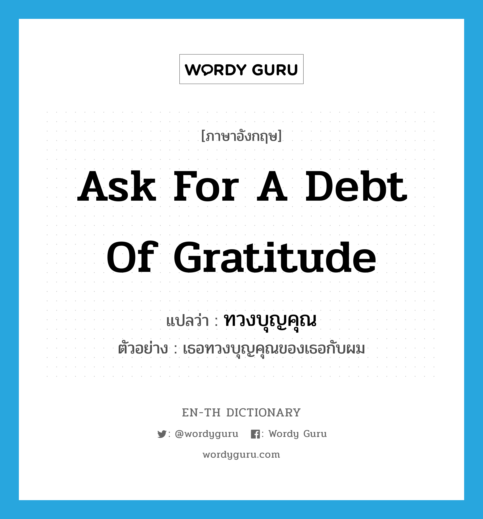 ask for a debt of gratitude แปลว่า?, คำศัพท์ภาษาอังกฤษ ask for a debt of gratitude แปลว่า ทวงบุญคุณ ประเภท V ตัวอย่าง เธอทวงบุญคุณของเธอกับผม หมวด V