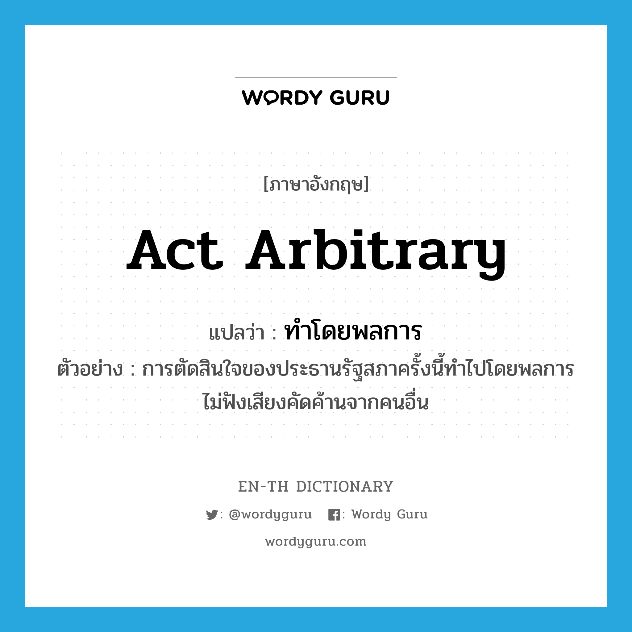 act arbitrary แปลว่า?, คำศัพท์ภาษาอังกฤษ act arbitrary แปลว่า ทำโดยพลการ ประเภท V ตัวอย่าง การตัดสินใจของประธานรัฐสภาครั้งนี้ทำไปโดยพลการ ไม่ฟังเสียงคัดค้านจากคนอื่น หมวด V