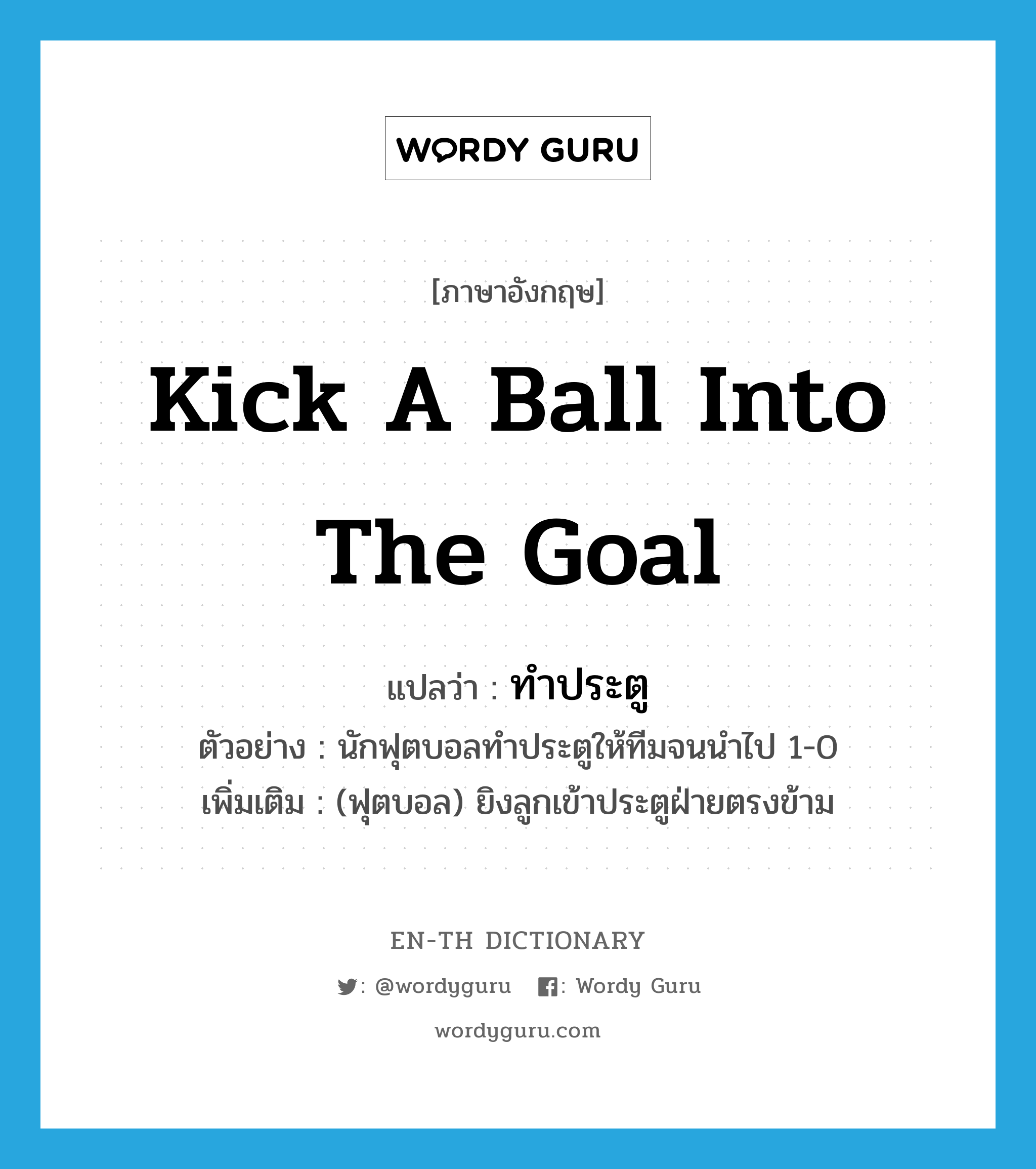 kick a ball into the goal แปลว่า?, คำศัพท์ภาษาอังกฤษ kick a ball into the goal แปลว่า ทำประตู ประเภท V ตัวอย่าง นักฟุตบอลทำประตูให้ทีมจนนำไป 1-0 เพิ่มเติม (ฟุตบอล) ยิงลูกเข้าประตูฝ่ายตรงข้าม หมวด V