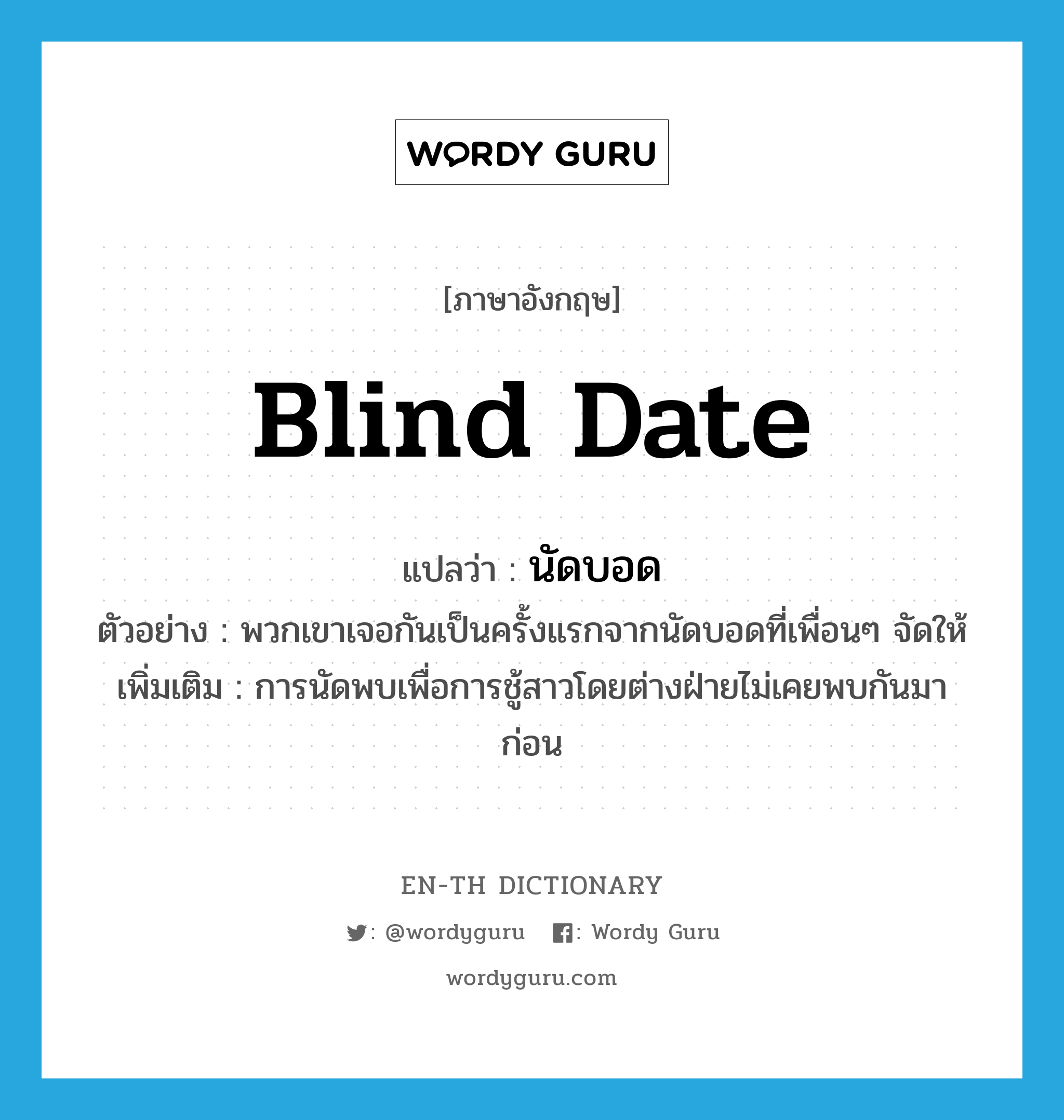 blind date แปลว่า?, คำศัพท์ภาษาอังกฤษ blind date แปลว่า นัดบอด ประเภท N ตัวอย่าง พวกเขาเจอกันเป็นครั้งแรกจากนัดบอดที่เพื่อนๆ จัดให้ เพิ่มเติม การนัดพบเพื่อการชู้สาวโดยต่างฝ่ายไม่เคยพบกันมาก่อน หมวด N