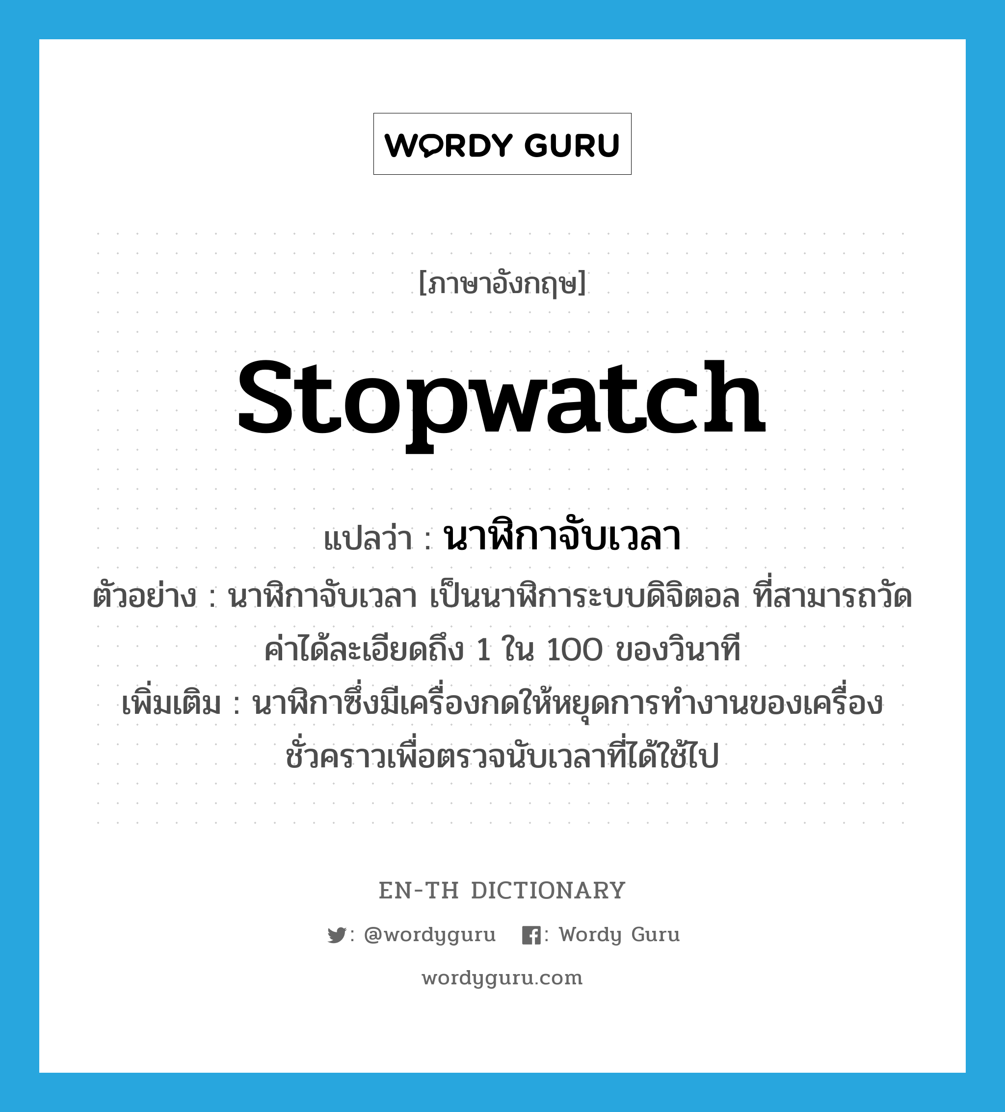 stopwatch แปลว่า?, คำศัพท์ภาษาอังกฤษ stopwatch แปลว่า นาฬิกาจับเวลา ประเภท N ตัวอย่าง นาฬิกาจับเวลา เป็นนาฬิการะบบดิจิตอล ที่สามารถวัดค่าได้ละเอียดถึง 1 ใน 100 ของวินาที เพิ่มเติม นาฬิกาซึ่งมีเครื่องกดให้หยุดการทำงานของเครื่องชั่วคราวเพื่อตรวจนับเวลาที่ได้ใช้ไป หมวด N
