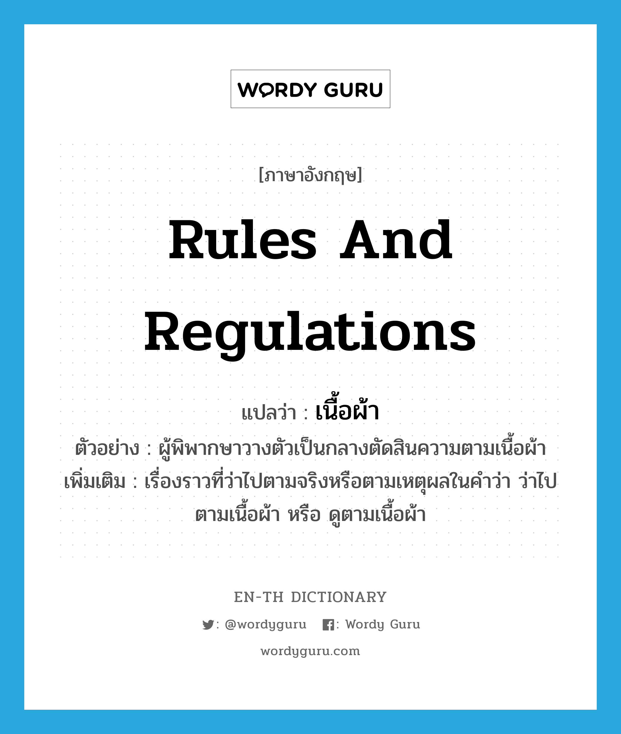 rules and regulations แปลว่า?, คำศัพท์ภาษาอังกฤษ rules and regulations แปลว่า เนื้อผ้า ประเภท N ตัวอย่าง ผู้พิพากษาวางตัวเป็นกลางตัดสินความตามเนื้อผ้า เพิ่มเติม เรื่องราวที่ว่าไปตามจริงหรือตามเหตุผลในคำว่า ว่าไปตามเนื้อผ้า หรือ ดูตามเนื้อผ้า หมวด N