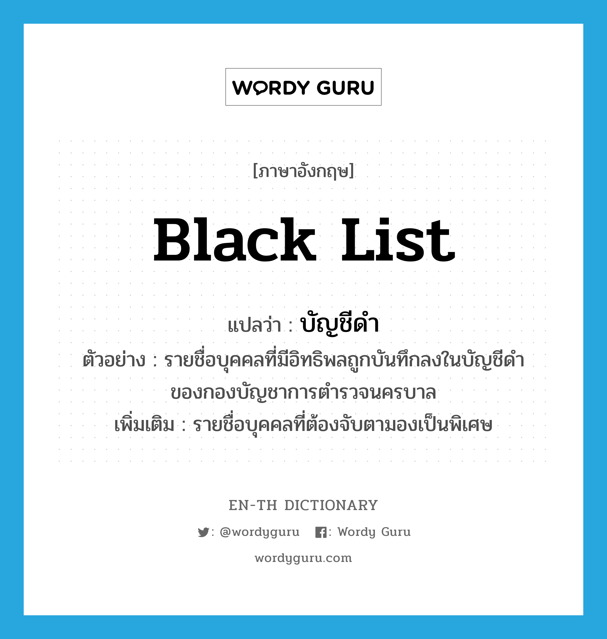 black list แปลว่า?, คำศัพท์ภาษาอังกฤษ black list แปลว่า บัญชีดำ ประเภท N ตัวอย่าง รายชื่อบุคคลที่มีอิทธิพลถูกบันทึกลงในบัญชีดำของกองบัญชาการตำรวจนครบาล เพิ่มเติม รายชื่อบุคคลที่ต้องจับตามองเป็นพิเศษ หมวด N
