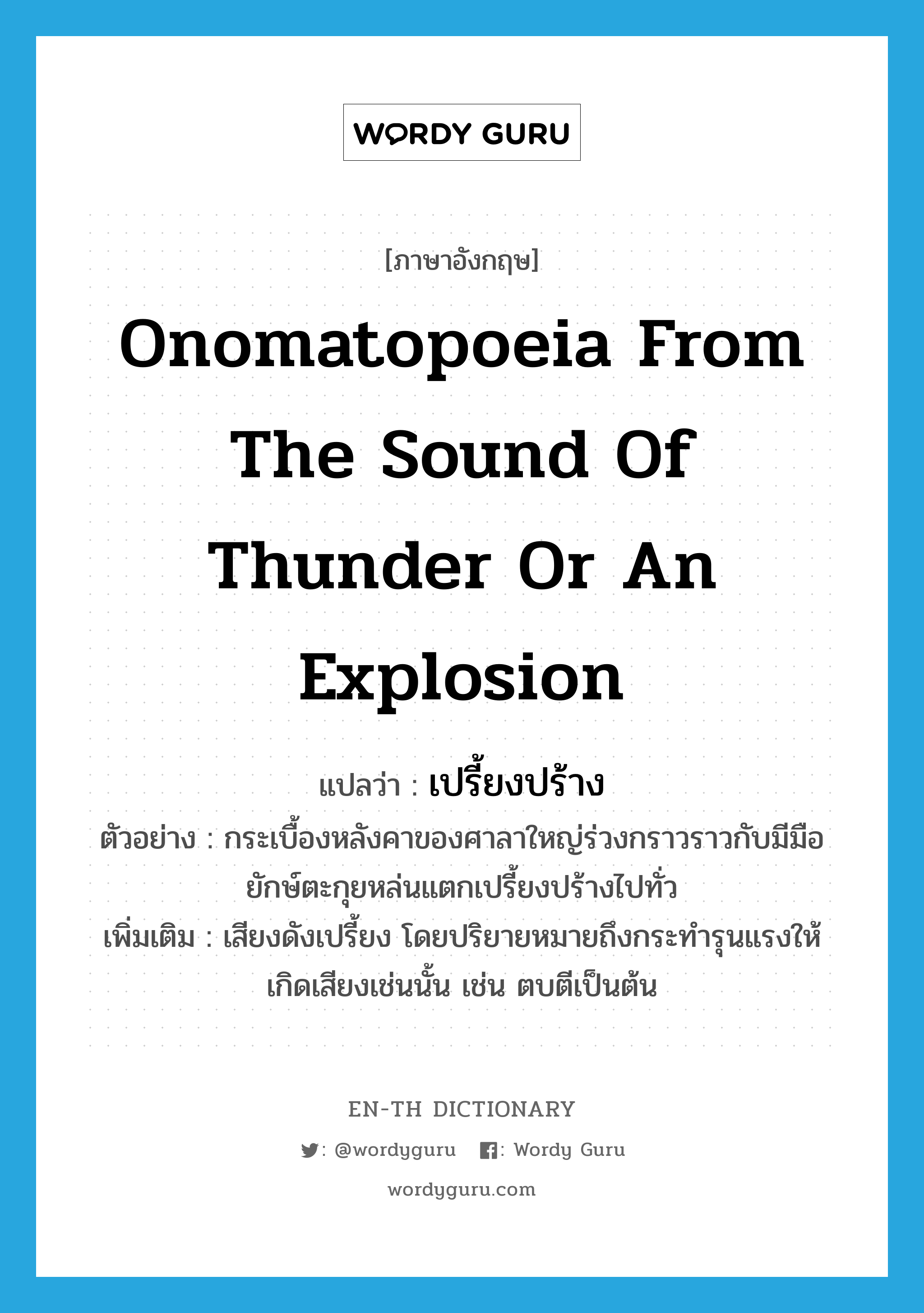 onomatopoeia from the sound of thunder or an explosion แปลว่า?, คำศัพท์ภาษาอังกฤษ onomatopoeia from the sound of thunder or an explosion แปลว่า เปรี้ยงปร้าง ประเภท ADV ตัวอย่าง กระเบื้องหลังคาของศาลาใหญ่ร่วงกราวราวกับมีมือยักษ์ตะกุยหล่นแตกเปรี้ยงปร้างไปทั่ว เพิ่มเติม เสียงดังเปรี้ยง โดยปริยายหมายถึงกระทำรุนแรงให้เกิดเสียงเช่นนั้น เช่น ตบตีเป็นต้น หมวด ADV