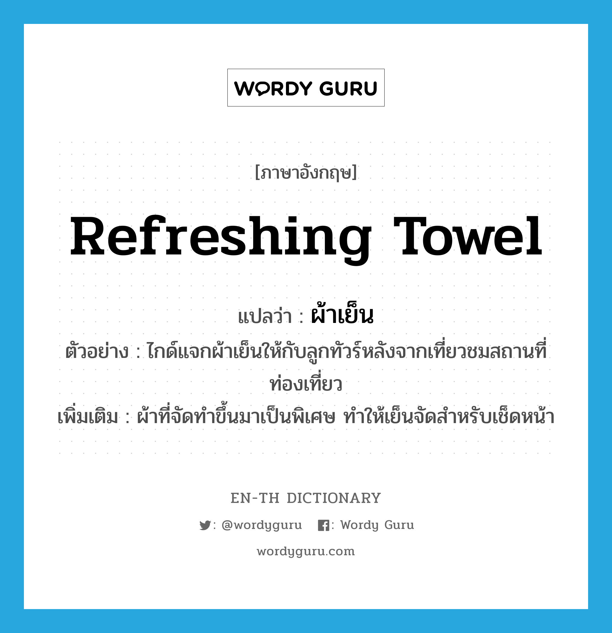 refreshing towel แปลว่า?, คำศัพท์ภาษาอังกฤษ refreshing towel แปลว่า ผ้าเย็น ประเภท N ตัวอย่าง ไกด์แจกผ้าเย็นให้กับลูกทัวร์หลังจากเที่ยวชมสถานที่ท่องเที่ยว เพิ่มเติม ผ้าที่จัดทำขึ้นมาเป็นพิเศษ ทำให้เย็นจัดสำหรับเช็ดหน้า หมวด N