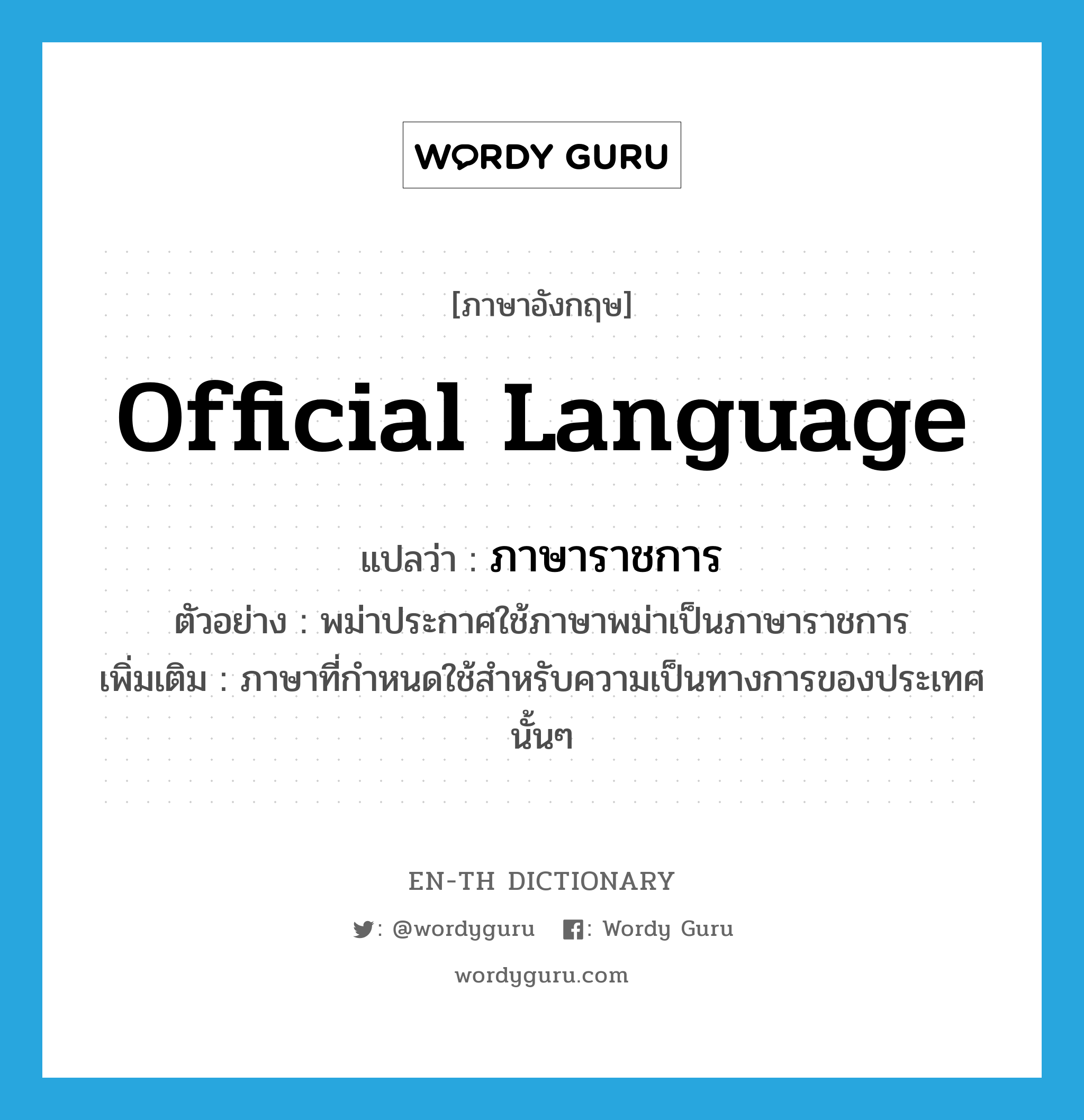 official language แปลว่า?, คำศัพท์ภาษาอังกฤษ official language แปลว่า ภาษาราชการ ประเภท N ตัวอย่าง พม่าประกาศใช้ภาษาพม่าเป็นภาษาราชการ เพิ่มเติม ภาษาที่กำหนดใช้สำหรับความเป็นทางการของประเทศนั้นๆ หมวด N