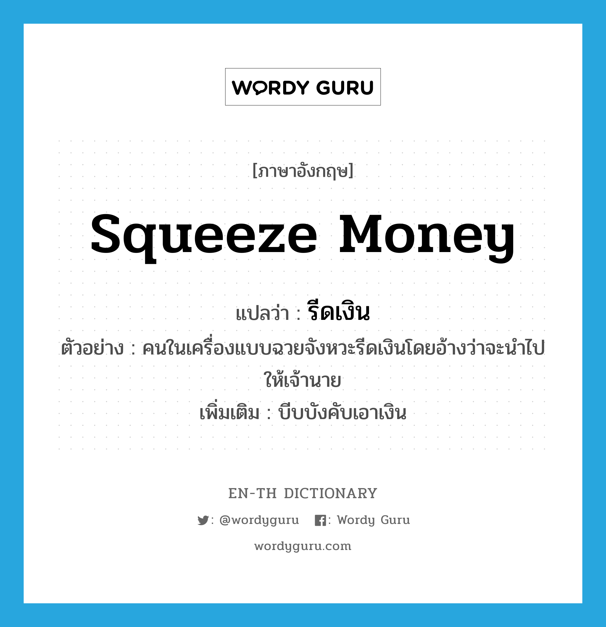 squeeze money แปลว่า?, คำศัพท์ภาษาอังกฤษ squeeze money แปลว่า รีดเงิน ประเภท V ตัวอย่าง คนในเครื่องแบบฉวยจังหวะรีดเงินโดยอ้างว่าจะนำไปให้เจ้านาย เพิ่มเติม บีบบังคับเอาเงิน หมวด V