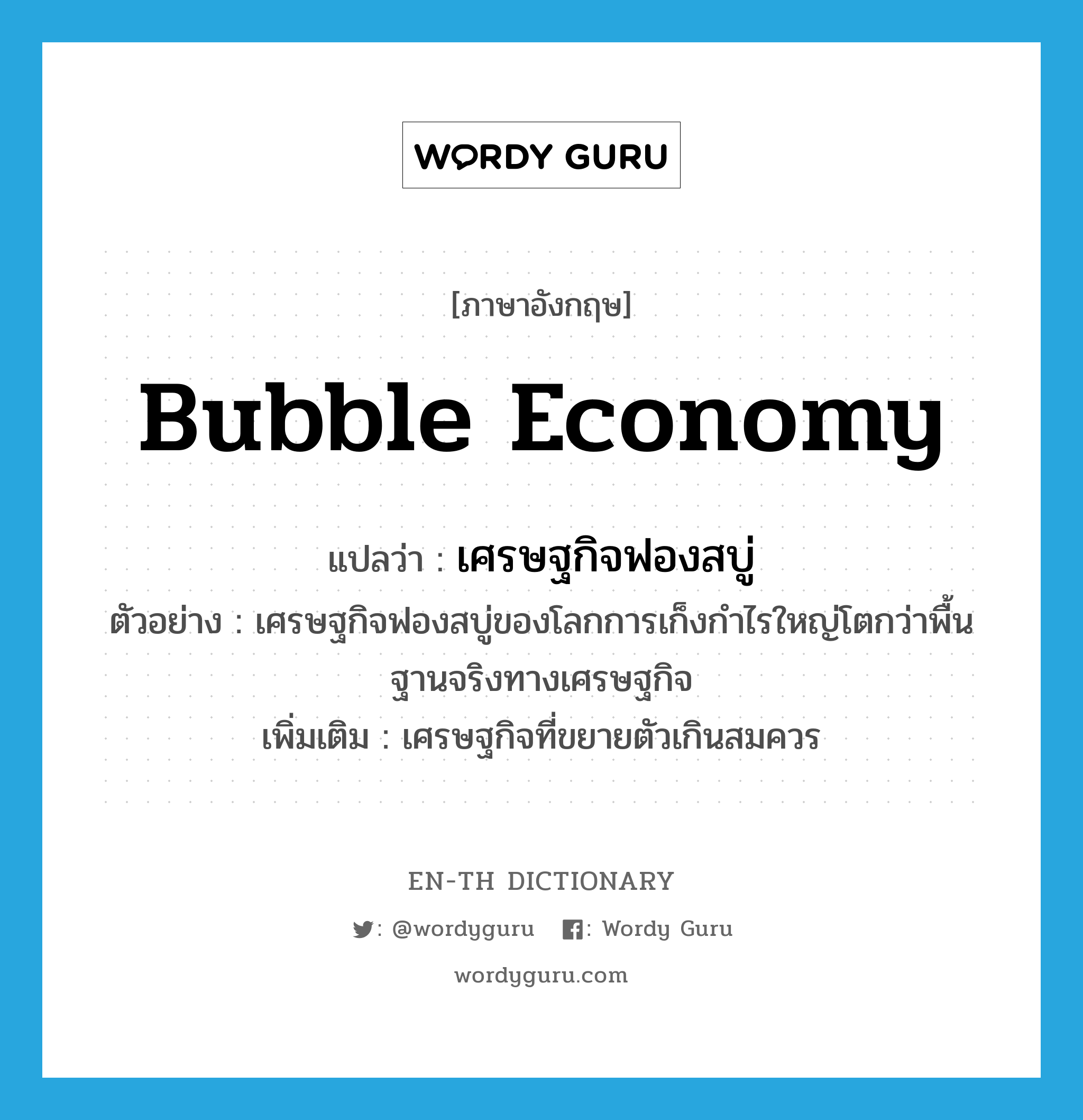 bubble economy แปลว่า?, คำศัพท์ภาษาอังกฤษ bubble economy แปลว่า เศรษฐกิจฟองสบู่ ประเภท N ตัวอย่าง เศรษฐกิจฟองสบู่ของโลกการเก็งกำไรใหญ่โตกว่าพื้นฐานจริงทางเศรษฐกิจ เพิ่มเติม เศรษฐกิจที่ขยายตัวเกินสมควร หมวด N