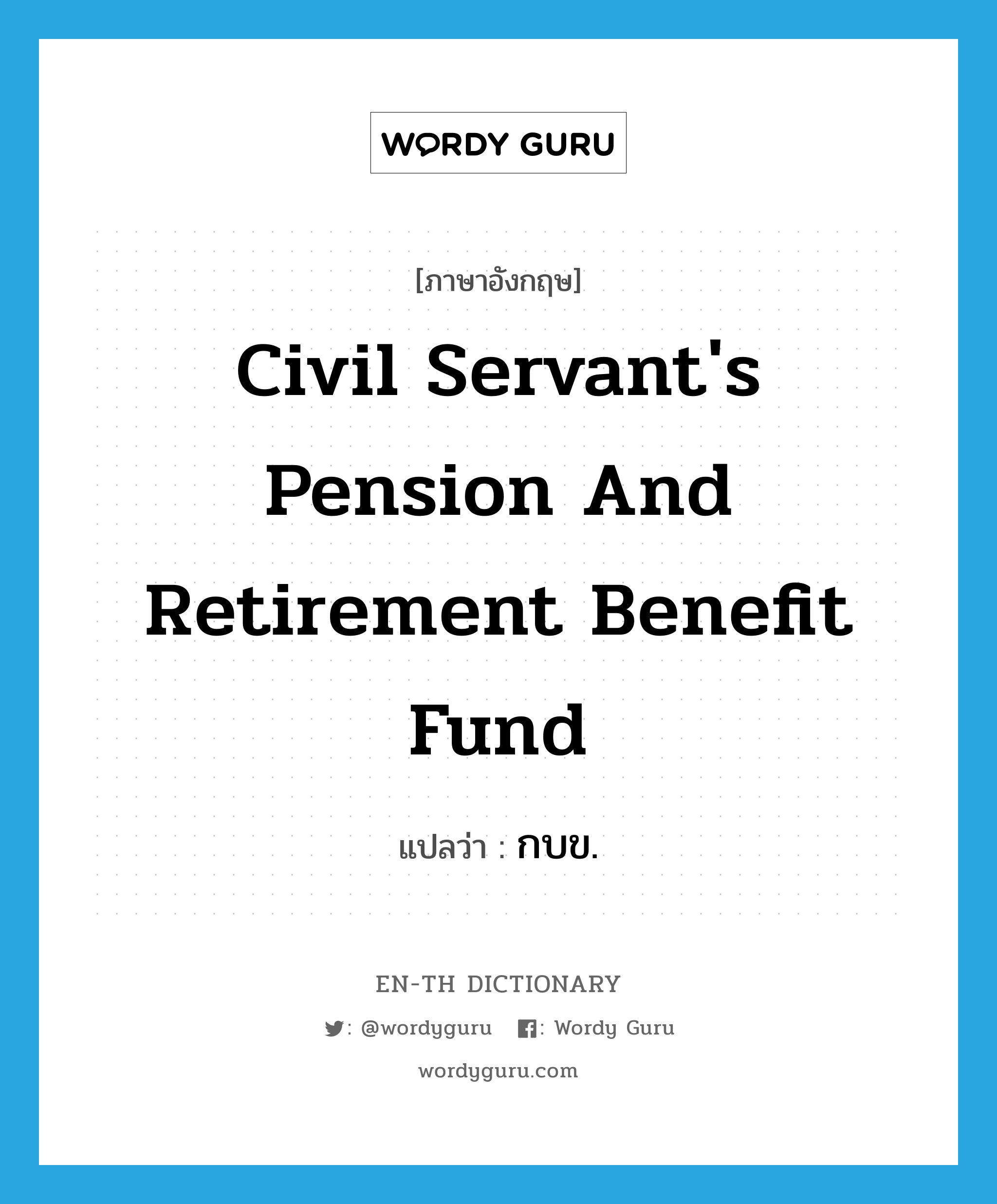 กบข. ภาษาอังกฤษ?, คำศัพท์ภาษาอังกฤษ กบข. แปลว่า Civil Servant's Pension and Retirement Benefit Fund ประเภท N หมวด N